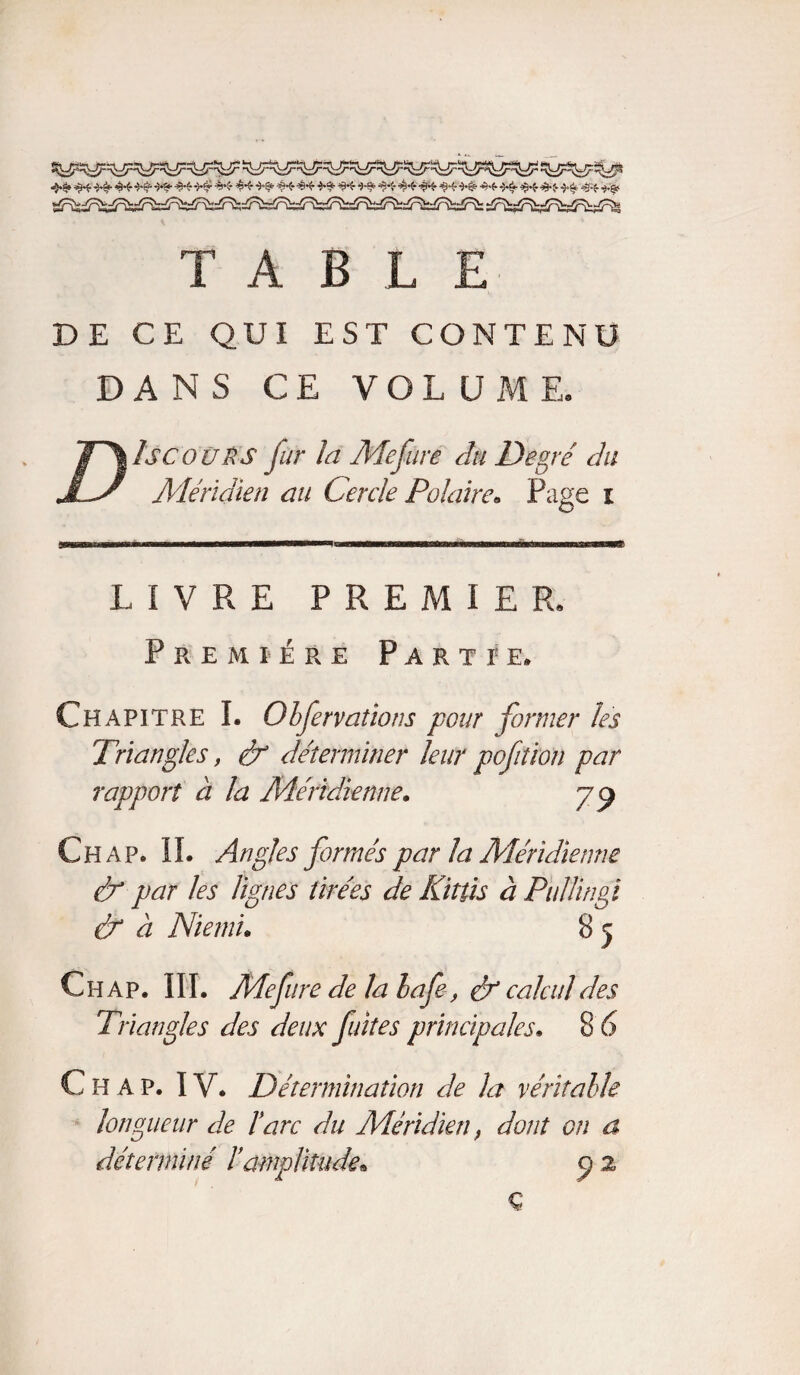 44 44 -34 44 4$- -34 44 -34 44 44-34 4444 *4 44 -34 444444 4444- 44 44 44 44-34 44 44 TABLE DE CE QUI EST CONTENU DANS CE VOLUME. D Iscoürs fur la Adefure du Degré du Méridien au Cercle Polaire* Page i LIVRE P R E M I E R. Première Partie» Chapitre I. Olfervatîons pour former les Triangles, & déterminer leur pofiîïon par rapport à la Méridienne. 79 Ch ap. IL Angles formés par la Méridienne & par les lignes tirées de Kittis à PulUngi & à Niem'u 8 5 C h a p. III. Mefure de la lafe, éf calcul des Triangles des deux fuites principales. 8 6 C H A P. IV. Détermination de la véritable longueur de l'arc du Méridien, dont on a déterminé l’amplitude» 9 2