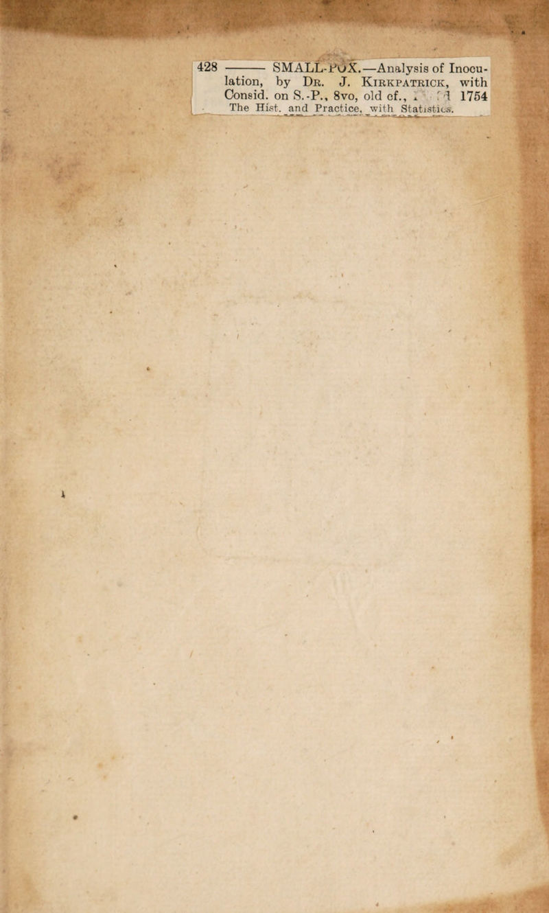 428 - SMALL-PoX.—Analysis of Inocu¬ lation, by Dr. J. Kirkpatrick, with Consid. on S.-P., 8vo, old cf., * f d 1754 The Hist, and Practice. _with_ Statistics. I / 0 l i 4