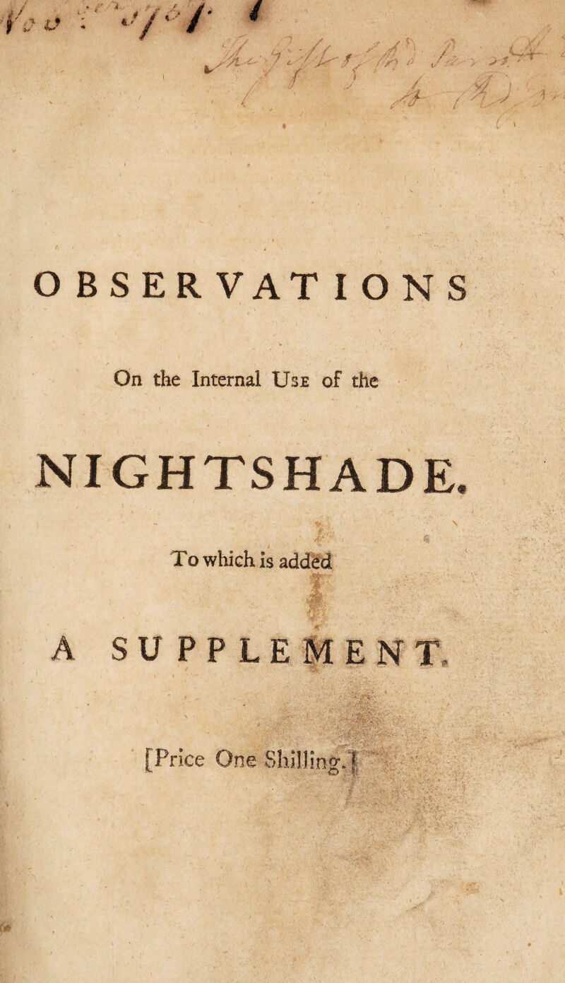 OBSERVATIONS On the Internal Use of the NIGHTSHADE. To which is added A SUPPLEMENT, [Price One Shilling.]