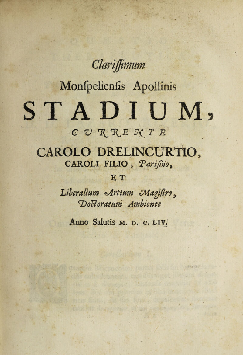 ClariJJimum Monfpelienlis Apollinis STADIUM C V E CAROLO DRELINCURTIO, CAROLI FILIO , ‘Parifirio, E T Liberalium ^Artium £Magi(lro, <Dottoratum Ambiente Anno Salutis m. d. c. liv.