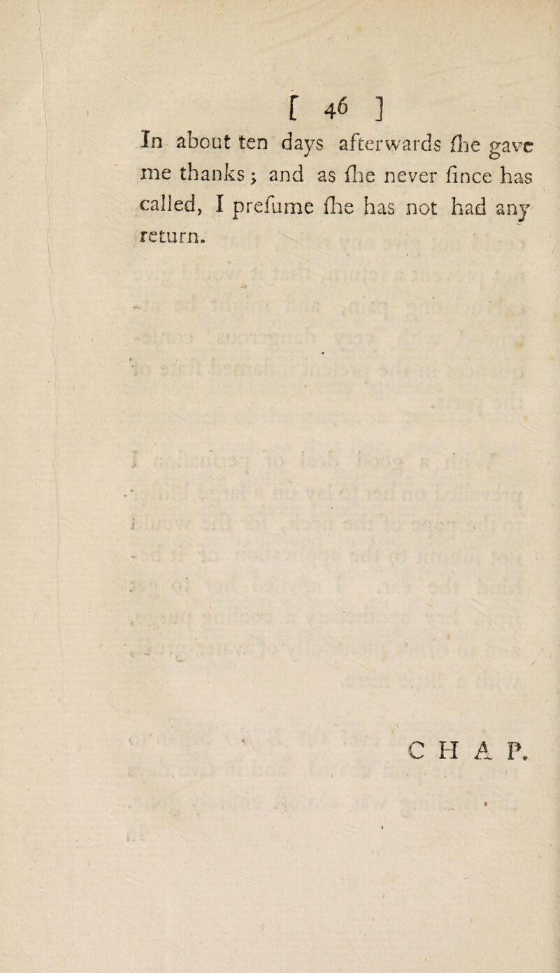 In about ten days afterwards fee gave me thanks; and as fee never fince has called, I prefame fee has not had any return. C FI A P. »