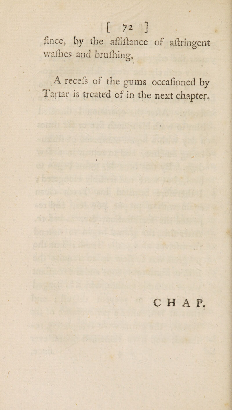 fince, by the affiflance of aftringent wafhes and or lulling. A rccefs of the gums occafioned by 1 artar is treated of in the next chapter* CHAP.