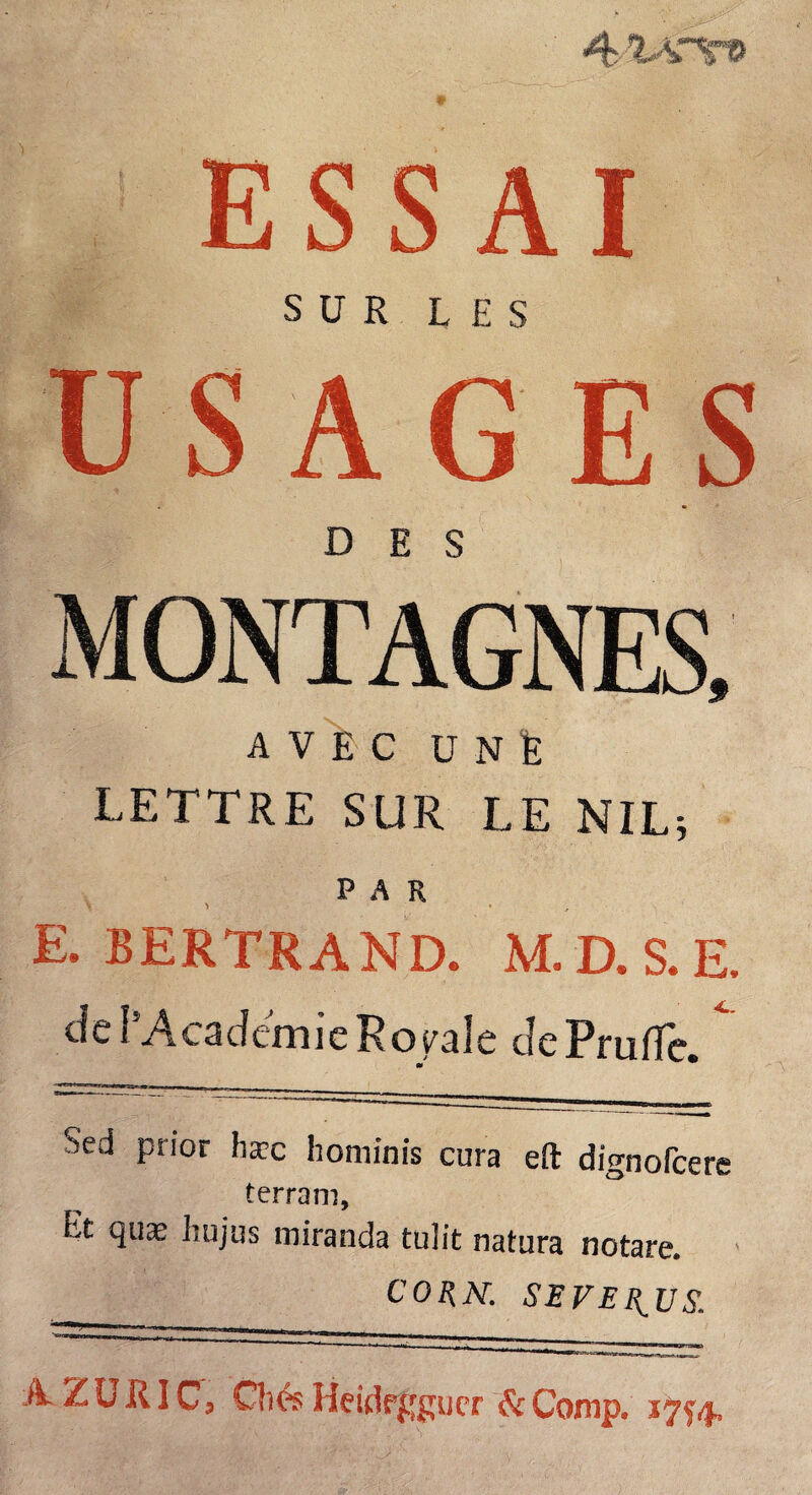 ESSAI SUR LES USAGES MONTAGNES, AVEC U N fc LETTRE SUR LE NIL; PAR E. BERTRAND. M.D. S.E. de l’AcadcmicRopale dePrulTe » ^ Sed prior hæc hominis cura eft dignofeere terram, Lt quæ hujus miranda tulit natura notare. CORN. SEVEB^US.