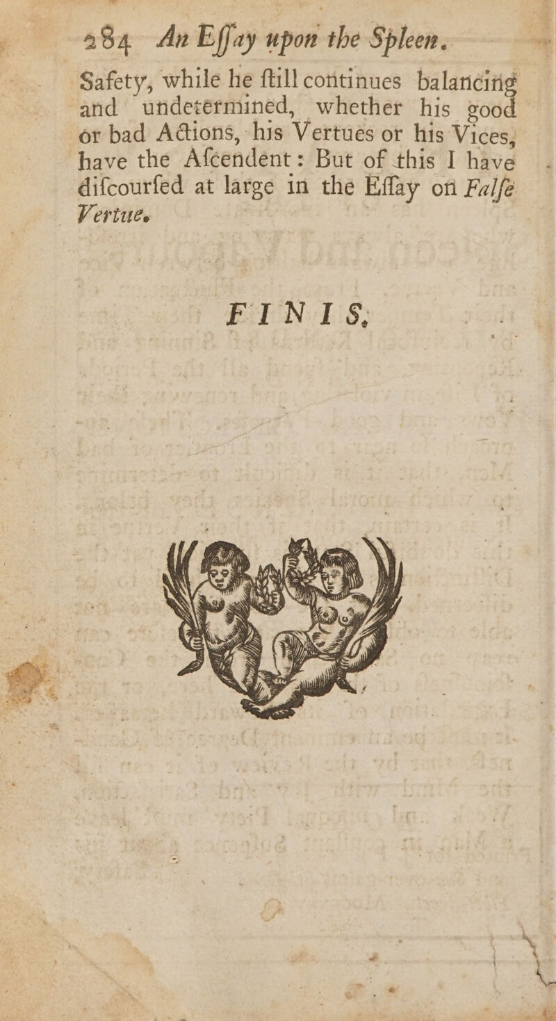 Safety, while he ftill continues balancing ‘and undetermined, whether his vod or bad Adtions, his Vertues or his Vices, have the Afcendent: But of this I have difcourfed at large in the Eflay on Fulfe