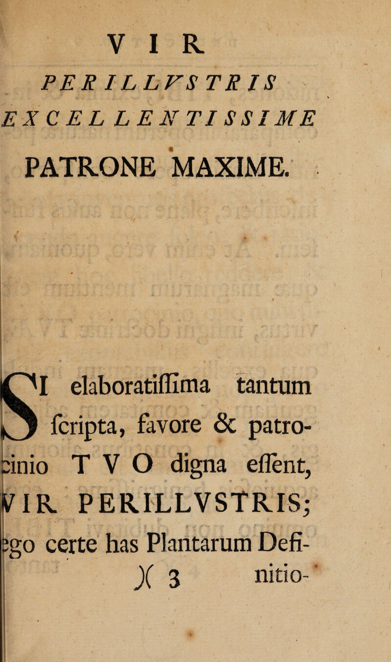 PER ILLVSTRIS EXCEL LENTISSIME PATRONE MAXIME. ■ I ' Vv- ’> . r9:: K <* > X -U J. «i. : -■$!* £. > 'K -:-rf ? I * •> I ^ SI elaboratiffima tantum fcripta, favore & patro¬ cinio T V O digna eflent, tflR PERILLVSTRIS; tgo certe has Plantarum Defi- )( 3 nitio-' I * / ' _