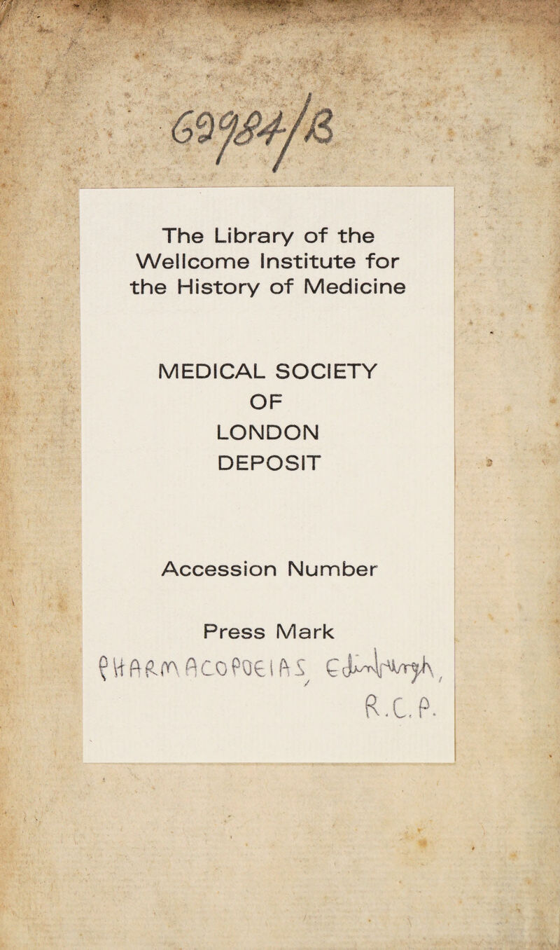 The Library of the Wellcome Institute for the History of Medicine MEDICAL SOCIETY OF LONDON DEPOSIT Accession Number Press Mark R.C.P.