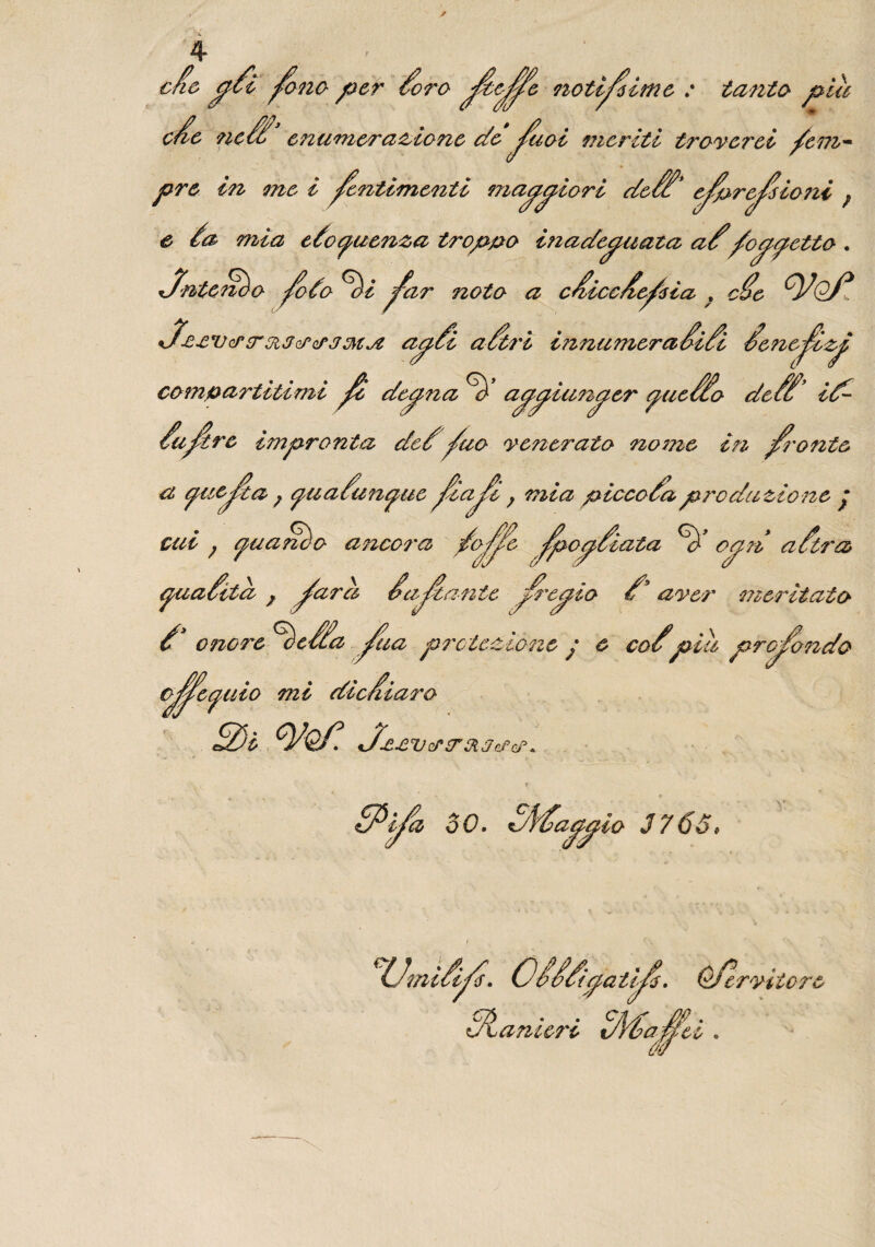 che cyfói fono per fóro fozfofoc notifoime : tanto pia cfóe ?icéfó e?2umerazione de fouoi meriti troverei /em- pre in me i fontimenti magiari defófó foprefosio?ii ; e /a mia efófaenza troppo ùiadepniata, afó/ometto . Sntcnùo foodo ^)i foar noto a cfóiccfóefosia , cèe tyof*. ^JzevorTJtJcrQfjMoz apfól a fóri innamerafóifói Senefoz^ compartitimi fo depna ^ a^pian^er (yaefóèo defófó id¬ èa for e impronta deèfoao venerato nome in foronte a piefoa ; yuafóuntyuc foiafoi ; mia piccola produzione y cut ; aan ancora fóo/foe Jpoafóiata oan afót ra> V7pO ppvyVUl'OCl, Q Otpn yuafóita f foarà vafoanie forcano fó* aver meritato fó* onore ^òefófóa foua proiezione y e cofópiu profondo cjfocyuio mi dichiaro 2)i tyQ/°. Cfóe£VersrOiJefcr. èftija 30. aaato k Umifóifos. Cèfófóipa tifo. O/erviiorù ^Lanieri tAfóafoUi e