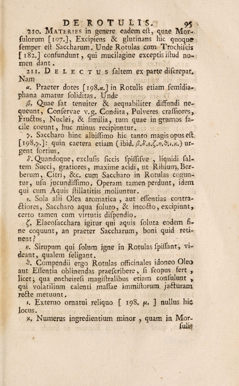 • * ■ w .i «, *-• ' •. - v ‘ Morfuli Anthelminthici, pituitam. Vermium nU dum, deftruentes. gt. Conjerv. Abfmth. vulg. Semin. Santonic. , Tanacet. ana dr. i}. M Aethiop. mineral. drach. iij* Rejin. Jalap. drach. 10. Sacch. albif. Infufo. Tanacet. folut. . M. F. i. a. Morfuli, finnuli unc. 0. • ^ '— a 0 S. Captat unum mane (A vejperi, ventu* culo. .* ** * Morfuli Purgantes. Ifc. Pu.lv. Rad. Jalap. drach. iij. Scammoii. opt. drach. ij. Antimon.. diaphoret. unc. /?. Flaved. Cort. C/Vr/ rar. drach, ii;, S acebar. albijf. in Aq. Rof. folut. unc. viij. M. F. 1. a. Confe£tio in Morfulis. S. Do fis drach. iij ad v. adultis , drach. & j. in* f antibus f Morfuli adverfus Acidum, ikh/rr. Periar, ppt, CW. ppt. ana drach. i;, _ ] Atfd. Zingiber. condit. drach. ii;, Cinnamom. ruditer triti. drach. j. Sacch. albif. aqua tura folut. <3. f. Ut F. 1. a Morfuli. S. Ut in fronte . Capiatur unus vel alter pro necejji* tate, Morfuli Stomachici , Carminantes , In cafu fri* .