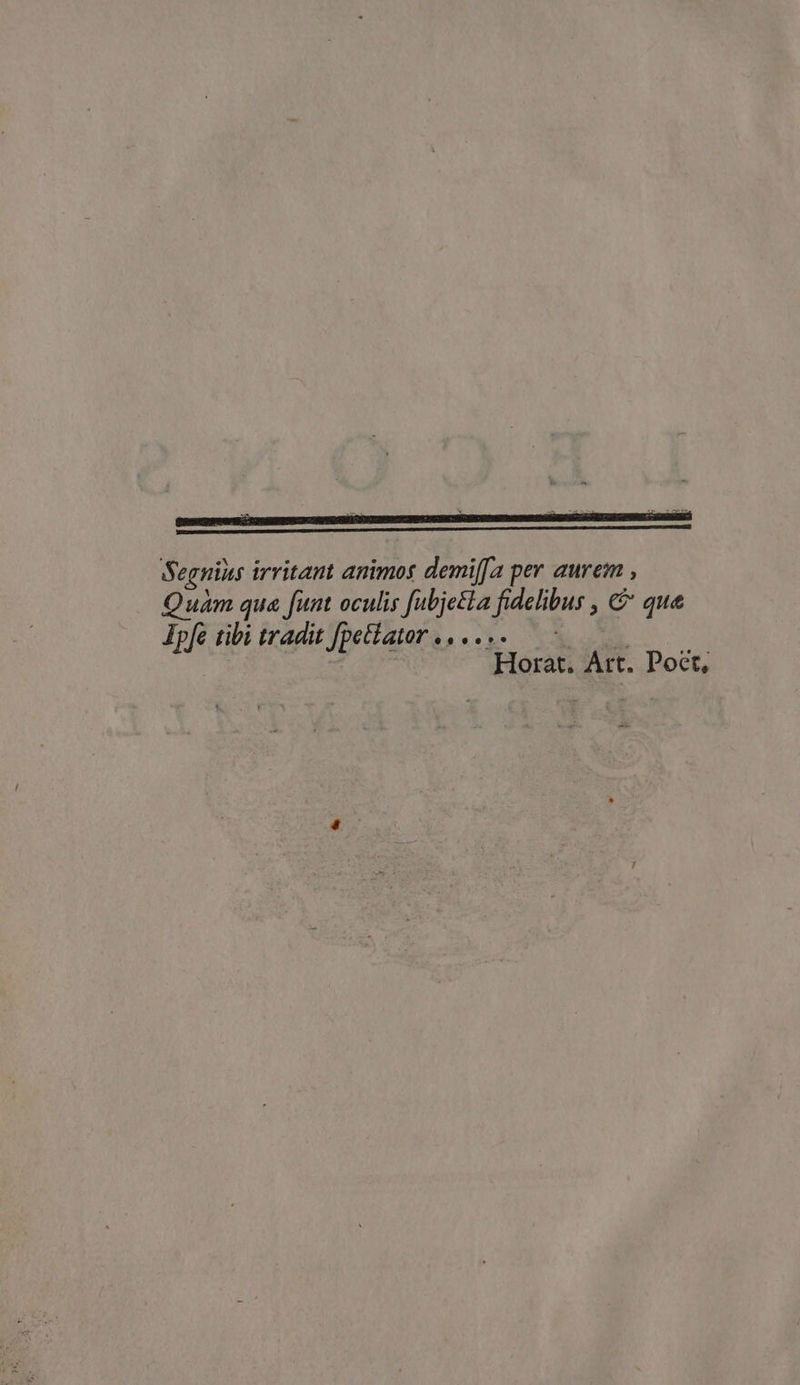 Segnixs irritant animos demif[a per aurem , Quam que funt oculis fubjeëla fidelibus , € que Ipfe tibi tradit fpeltator Horat. Art. Poct,
