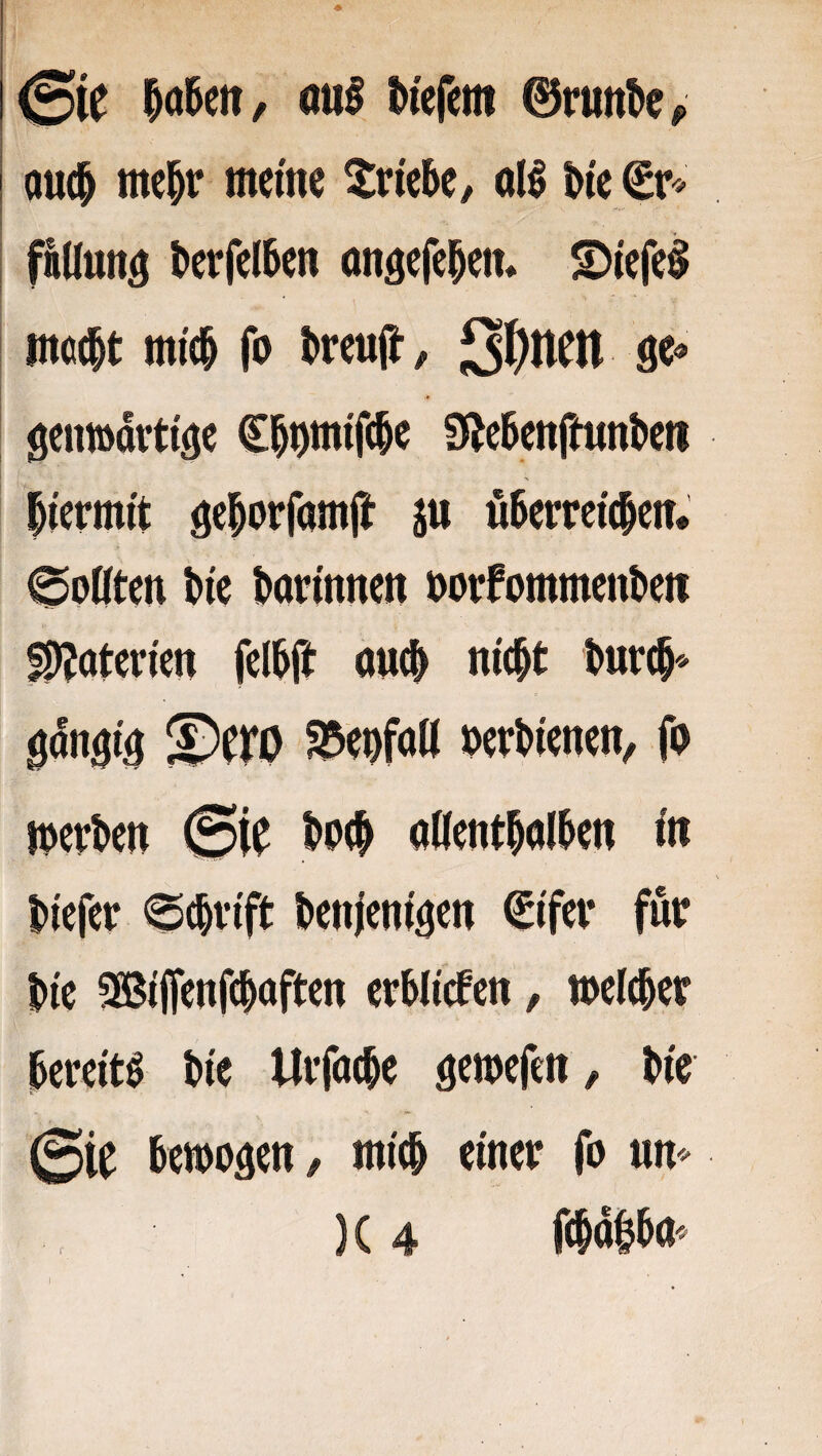 0ie I^a5ett, au0 tiefem 0rutt^ep a«(^ mc^r meine Xriebe, oll ^ie €r'- pdun^ &erfel6en onöefe^etu Stiefel mcclt mic& fo treujJ^ S^UCtt geimortiäe Ci^nmifc^e S^elenftunteti hiermit ge^orfamft ju ölemic^en. 0pdten t»ie darinnen norfommenteit fD?aterien fellft onc^ nic^t tur(^'- ©ero fDenfod perl>ienen, fo merken t>o<^ odent^ollen in t)iefeir ^c^vift l>enieni^en €ifev für t»ie ?Sßi(fenf(^aften erblichen, melcber bereiti bie Uifa(be bie ©ie bemoäen/ mich einer fo un^^ fcIdlbO'^