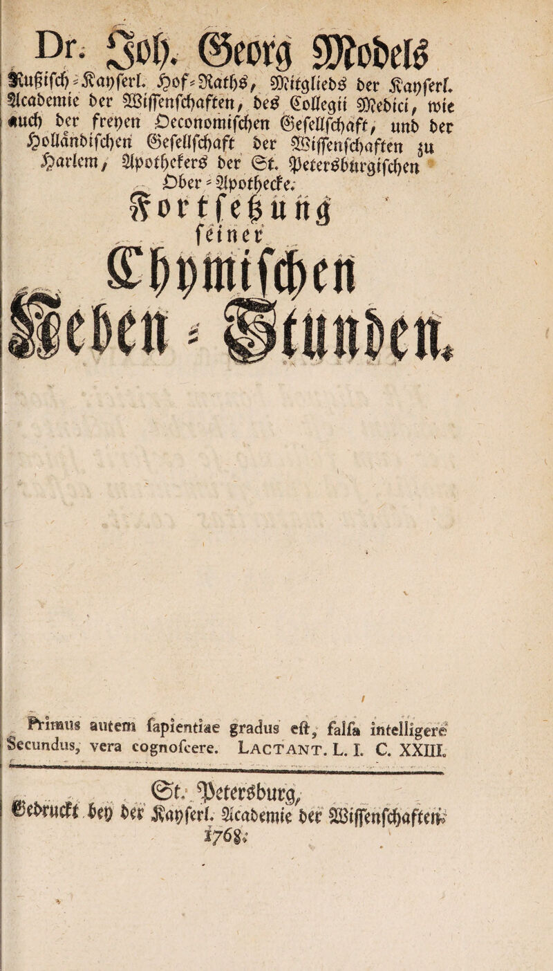 Sol). @cDrg SWp&eB Svugtfc^>iÄaDfcrI. SDJttgtiebö ber iJanferf. Stcobcmic bcr ®i(rcnfc()aftm, bcö €oac3ii sKebici, rote «ucf) bcr freoett Öccoitomirdtcn ©cfcUfcftaft, unb bcr §oOönbifc()cn ©cfcÜfcJtaft bcr ®iffenfcf)aftm ju Jjarlcra, Slpot^cfer^ bcr ©t. ^ctcröbtirgifc^ci» D6cr»älpot^ccfc; tortfe^üttg' _ , . fetner I I Ptimiis autem fapientiae gradus eft; falfa inteHigeri* ' Secundus, vera cognofcere. Lactant. L. L C. XXIIL ®et>r«Ä bc!) bcr jjapfcrf. SJcabemie bef ©iffcnWafÄ i/ög;