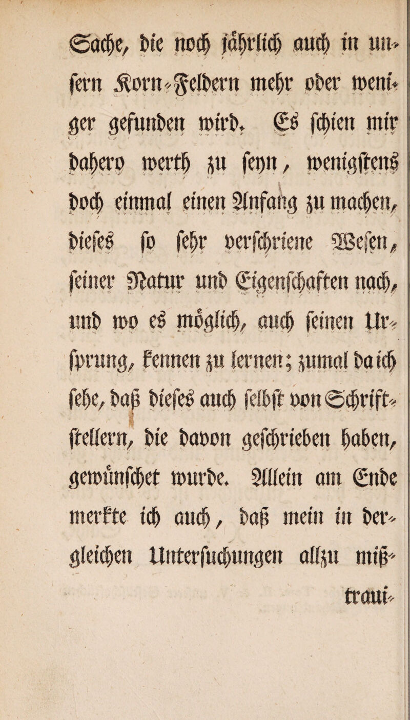 0a(|c, h'e nod laprKc^ auc|) in un> fern ^orn'^^el^ern me^r ohcv »enit ger gefunben wirb» f(i)ien mir k ' k..^ ■ ^ *> >1 ^ ■» , ^ofter^ n)ert§ fcDit, menigfren^ / / t.- » > ibod^ einmal einen ^nfan^ ju mac|eiv t>iefe^ fo fe^r oerfc^riene SBefen^ feiner Statur nn^ f iinl) mp e^ mo^lic^, au# feinen Ur fe^e, bap Piefe^ an# felPft ppn0#rift-; ftellern, Pie Papon öef#riePen ^aPen, ^emünf#et mnrPe, Mein am (£nPe merfte i# au#, Pa^ mein in Per^^ ö(ei#en llnterfu#ungen alliju mi^' trauf^