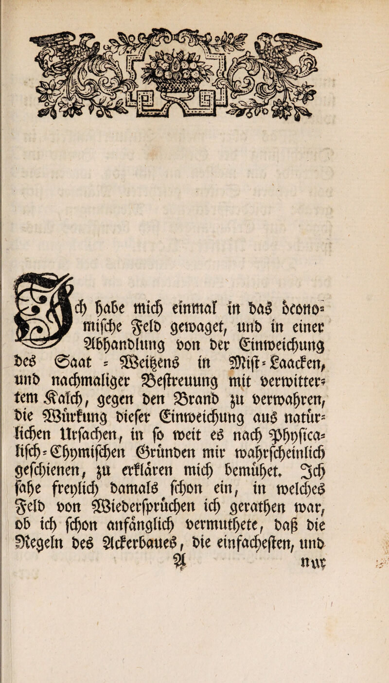 d) ^a6c mi($ cfnwdT in bfti &eono= mtfc^e f eit» geroagct, unt» in cinec Sl^l^an&lung öon öer ©ntocic^ung tcö 0aat = 5®et|enö tit «SItjt'iBaatfen, «nt> nöcfemaliäcf ^eflveuung mit oetmittcc? tem ^(rtc^, gegen ben 35rflnl) ju bectnal^rett, t>ic $©urtung biefet €imbei($ung au§ natur= Itc&cn Urfac^en, in fo weit e^ nnc^ gj^pfica» tifc^' €^pmif^en ©runben mir ma|rf($einlic& gefcl)ienen, ju erfidren mic^ bemul^et. 3«^ fei^e freplid) bamalö fc^on ein, in melc^eS gelb t»on 5EBieberfpru($en ic^ gerätsen mar, ob icl) fc^on anfänglich permuthete, baf bie Siegeln beö 5ltfcrbaueö, bie einfachejfen, unb % nur