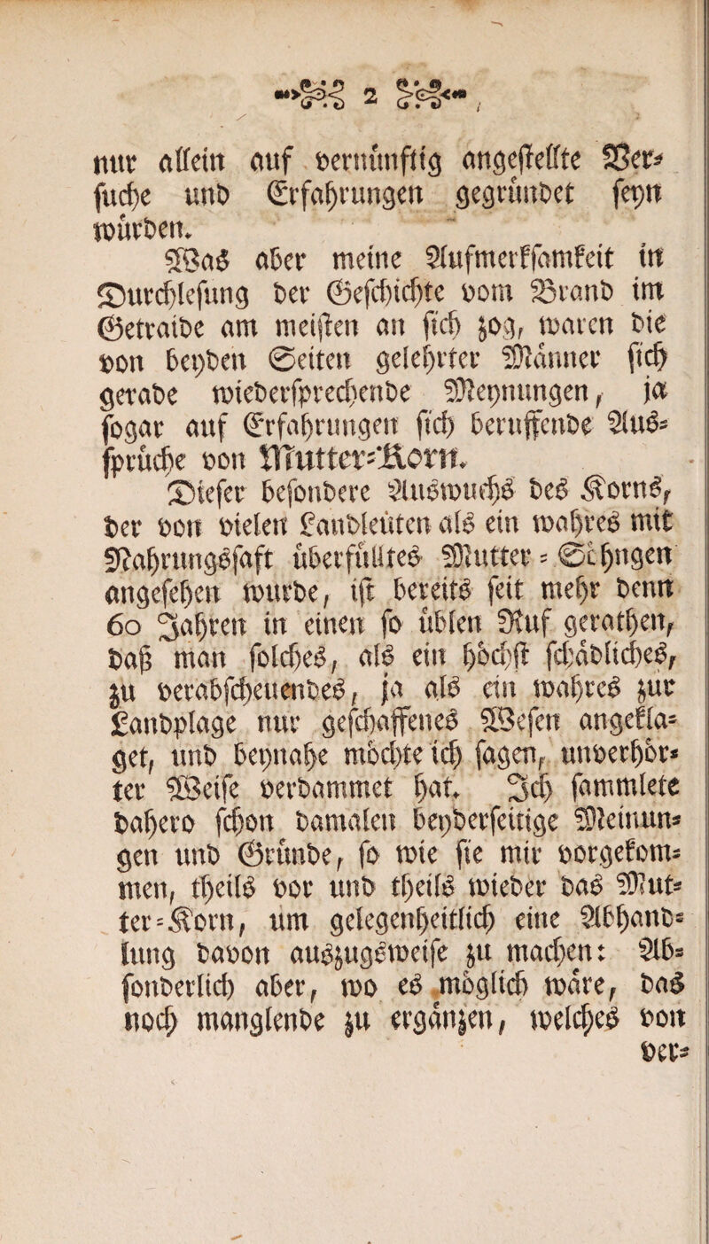 tiitf rtttcin ciuf fecrniuifttg flngejlcffte fu($e «ni? Erfahrungen gegründet fcpn tuür&en. SBaS akr meine Siufmeiffamfeit in ©urchlefung ter 0efcl)icf)te uom Sranb im ©etrai&e am meijlen an fich jog, maren ^ie »on bepben 0eiten gelehrter #}anner fich gerat»e mieberfprechenöe 5}?epmmgen, j« fogar auf Erfahrungen fich beruffenbe Slu^s fpruche t»on VfiuttcX'‘Koxvi. S)iefer hefonbere ^luemuchS be^ ^orn#f ter bon bieten f aubleüten al^ ein mahreö mit SfJahrnng^faft uberfulitee- 5Dtutter = 0chngen angefehen mürbe, ift bereit feit mehr benn 6o 3nhren in einen fb übten ?Kuf gpathen, bah man fotcheö, atö ein h^chft fetabtiche^, ju berabfeheuenbeö, ja atb du mahreg jur £anbptage nur gefchaffeneg 9.Befen angefta* get, unb bepuahe m&ct)te ich fngcTt, unberhhr« ter ^eife berbammet h‘tt. 3bh fammtetc baherb fchbn bamaten bepberfeitige Stleiuun» gen unb 0runbe, fb mie fie mir bbrgefbms men, theitg bbr unb theitg mieber bag ^ttlut* ter=^brn, um getegenheittich eine Stbhanb* hing babbn augjuggmeifc ju machen: Sib= fbiibertict) aber, mb, eg .mhglii^ mare, bag noch manglenbe ju ergangen, melt^eg bbit