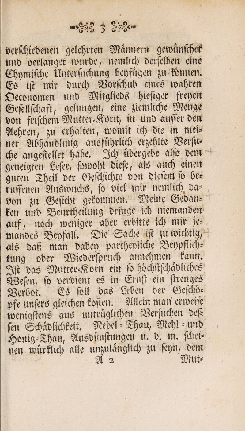 »erfcßtebenen gelehrten !9?d!inevrt gewunfe^ef imt> üeclanget roiivöe, nemlic!) beifelten eine €^nmifd)e Untevfiid)«ng 6ci)fugm ju fönnen. i(l mit S?oifcf)u5 etne^ wahren jOcconomen unt» ?9?itg(ict»g ^iefigec frepeti @efel!fd)aft, gelungen, eine jtemlicf)e 50?enge »on fvifc^em !0?uttei‘^^om, in unb auffer beit Slel^ren, p et^alten, womit idy bie in mei* net Slb^anblung niWfn^tlicf) erje^lte S>effu= d)t (mgejteUet !)a5e. übergebe alfo bem geneigten £efer, fowo^l biefe, cilb nueb einen guten S:beit bet ©efebiebte bon biefem fo be* tuffenen Stubwuebb, fo »iel mir nemlicb, ba= »on ju ©efiebt gekommen. 50leine ©ebam fen unb ©eurtbeilung bringe icb niemanben auf, nod) weniger aber erbitte icb mir je= wanbeb ’^ebfall. ©ie 0ad)e ift wiebtig, alb baß man babep partbeplicbe ^^eppflicb= tung ober ®ieberfprucb atmebmen bann. bab ?9tiitter=^orn ein fo bbcbpfcbdblicbeb ISefen, fo berbient eb in trnjt ein ftrengeb SJerbot. & foll bab £eben ber ©efcb5= pfe unf^rb gleichen foften. Slllein man erweife wenigilenb aub untruglit^en S^erfueben bef: fen 0cbdblicbfeit. 5Rebel = Sb««/ = «»& ^onig=Xbau, Slubbunjtungen u. b. m. fiteb uen würflicb alle unjuldnglicb ju fepn, -bem 5t 2 2)}ut=