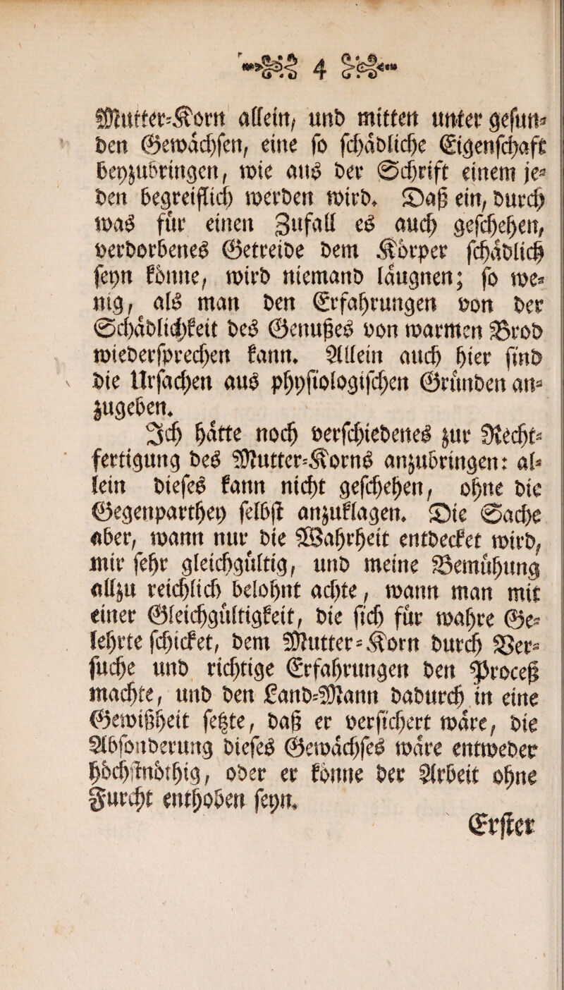 <*» atfeftt/ un& mittm unter gefun^ ben @en)dd)fert, eine fo fd)dDltc^e Slgenfd^aft bep^nönngcn, tute ati$ t»er (Schrift einem je^ ben begreiflid) werben wirb. ein, bur«^ waö für einen gefd^el^en, becborbeneg ©etreibe bem ^brper f($db[ic^ fepn fbnne, wirb niemanb Idugnen; fo wei¬ nig I man ben ©rfafirungen »on ber 0d)dbli(|)feit bep ©enupeP bon warmen 35rob wieberfpred)en fann. SlKein auc^ ^ier fmb bie ltrfact)en auP p^pfioibgifc^en ©rimben art= jugeben. ^dtte noc^ öerfc^icbene^ jur ütei^^ fertigung beP ?9futter=^ornP anjubringen: ai» lein biefeb fann nid)t gcfi^e^en, o^ne bic ©egenpartbep felbfi anjuHagen. £)ie 0a^e «ber, wann nur bie 3Babrl^eit cntbecfet wirb, mir febr gleicbgultig, unb meine S3emnbung «Uju rei(^iid) belohnt «d)te, wann man mit einer ©leichgultigfeit, bie fich für waf)re ®e» lehrte fd)i(#et, bem !Olutter=Äorn bur^ SJer® fuche unb, rid)tige €rfahrungen ben |)roce0 machte, unb ben ganb=^ann baburch.m eine ©ewißheit fe|te, ba§ er oerftchert wäre, bic Slbfonberung biefeb ©ewdd)fcP Ware entwebec hbd)Mthig, ober er fbnne ber Slrbeit ohne §urcht enthoben fepn.