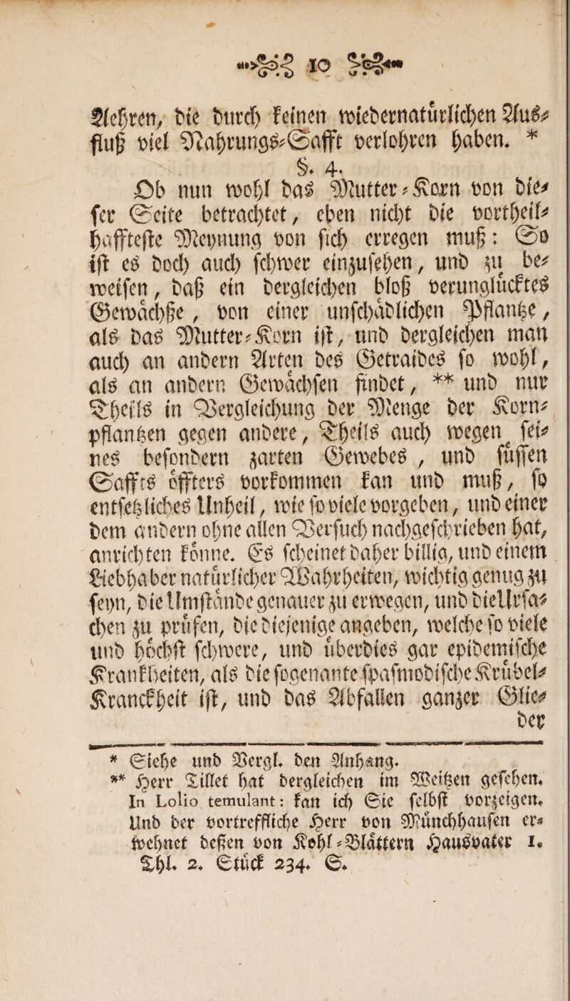 btc btird) feinen rotebernatutltdE)en 2(u^# fluf wet ?rjrt^)wng^>©nfft feerlo^wn ^aben. * §. 4- Db nun roof)! ba^ “DJfuttet; ^ ^wn bon bie# fec 0ctte betmcbtct, eben nid)t bie DDit^eif^ Ibnffteftc ‘DDJci)nun9 Don fic^ crtegcn tnujj: 0o ift eö bod) ttud) fd)n)ef einjufeb^n, unb .^u be# rcctfcn, ba§ ein bei'gleid)en bioß üctunglucfte^ ©etnacbbe, »on einer unfd)abiicben ^lüan|c, aI6 baö ‘5)Jntteiv ^crn i)f, unb ber9leid)en man oud) an anbern Sitten beg ©etraibeg fo mobi, alg an anbern ©emacbfen Irnbet, ** unb nur ^b<^iiö in Q3er9leid)un9 ber ^Otengc ber Äcrn^ pbanfeen gegen anbere, ^bdfg aud) wegen^ fei# reg befcnbern garten ©ewebeg , unb fuffen ©afffg bfftei'g eorfommen fan unb mub, fo cntfcblicbegUnbeii, wiefcoieieoorgeben, unbeiner bem a nbern ebne allen ‘3>erfud) naebgefd;rieben bat, anrid)ten fbnne. gg fd)einefbaber billig, unb einem ^ebbaber naturlid)et ‘2Babrbeiten, wid)tig genug jn fei)n, biellniffanbegciiaueriu erwegen, unbbiellrfa« d)en ju prüfen, biebiei'enige angeben, meldie fo Piele tinb bnebif fd)n3ere, unb uberbieg gar eptbeimfcbe ^ranfbeiten, alg bie fogenante fpafmDbifd)e.^rubclä' :^rancfbtit iff, unb bag Sibfallen ganjer ©lie# ber ^ imb ben ^err Xtßct f)at bergletdicti im gefc^ett. In LoUo temulant: fatt tdf) ©tC fcl6|! Dor^CtgClt« Unb ber bortreffltd^e ^err bon 9);und)()aufen er« trcf)net beßen bou ^b^r«3)(altern .^pau^bater i« %i)U 2. ©Uicf 234. Q*