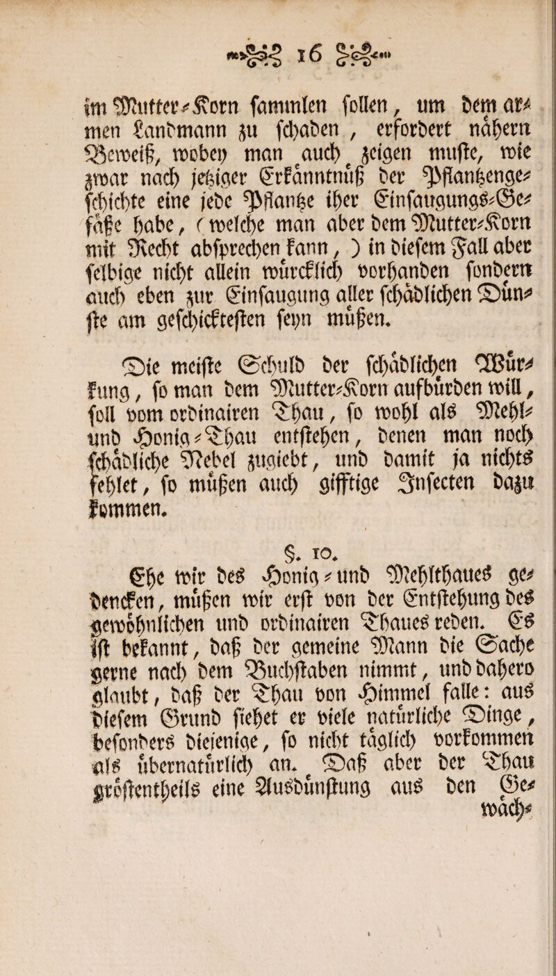 men ?an^m(^nn ju fd)atien , erforöcrt nn^cm %cTOct§, mcbci) man ^aucl)^ jcigen muftc, mte jmar naii^ Klicier €‘eEanntnu§ bet ^fian^engcj' fcbid)tc eine letie ^ffan|e i^ec ^infaugungß^Sc^ fafe habe, cmelcbe man aberbem‘üDZuttec^^om mit ^ed)t abfpre^en Fann, ) in biefem fclbigc nid)t allein murcflid) ncrbanbcn fonbertt öud) eben j^ur ©nfaugung aller fci^dblicl)en ©un!» fte am gcfd)icFte(ten fepn müfen. ®ie mcifie ©d)ulb bcr fd)abl{d)cn ClBur^ Fung, fo man bcm ^uttcr#j\Drn aufbürben will, foll nom orbinairen ‘$;bau, fo mo^I alö S9le^^ tmb «ÖDnig!<‘^t)au entfielen, benen man nocl^ f^ablid)e 9?ebel sngiebt, unb bamit ja nit^td fehlet, fo mu^en ancl^ 9ifft>9^ Snfecten baju femmen. §. IO. S^e mir be^ >5)onig#unb wl^ltl&aued ge^ Fiencfen, mufen mir erfl oon ber Sntllelung be^ gemo^nlicben tmb orbinairen ^baueöreben. €’d ifl beFannt, ba§ ber gemeine ‘SJann bie ©acbe gerne nad) bem Q5ud)|taben nimmt, unbbai^ero glaubt, baf ber ^f)aii eon .gtimmel falle: auö biefem ©rtinb fielet er Otele natnrlid)e ®inge , befonberö bieienige, fo nidtt tagltd) uorFommen (t!^ ubernatnrlid) an. ®a§ aber ber .Jrbatt flröftcntbeilö eine 5lu^bunpung auö ben ©e# mac^< i 1