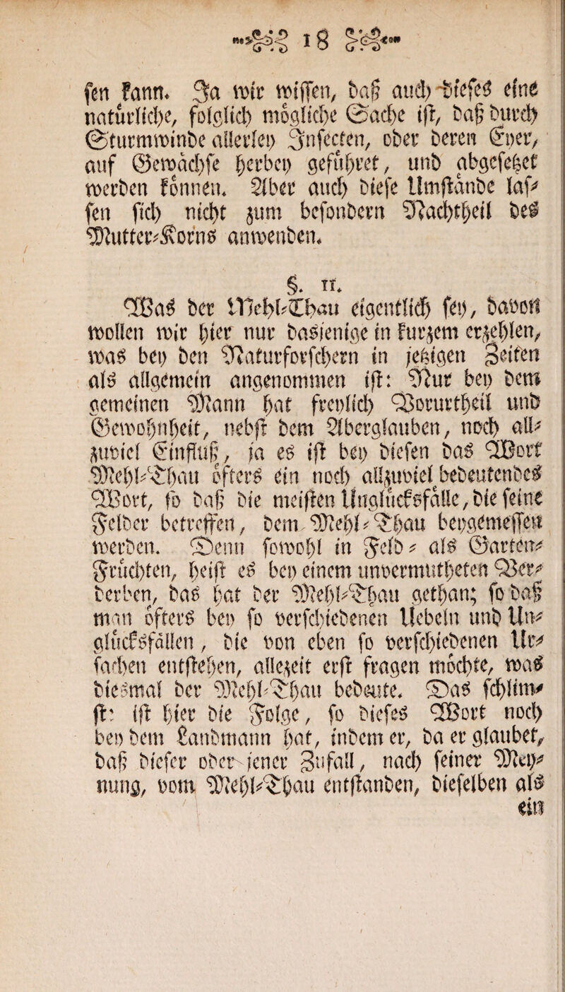 \ fen Fanit. 3a tDtc tpiffeii/ baf aud; fin® rirttuvlicl)?/ folglid) mogIid)e ©ad)e tfi, bajj buvd) 0tumnt)inbe aüeilei) 3nfccfen, ober bereit Sneiv auf @erodd)fc gerbet) gefu^ret, unb abgefe^et werben fdnnen. Siber and) btefe llmftdnbe laf« fen fi'd) ntd)t jum befonbern 3'?ad)tbei{ beS ^^utter^^ofns anroenben. §. Tt. <3Ba^ ber lllebblb^u etgendti® f^b/ wollen wir nur baöienige tn furjem erlebten, waei bei; ben ?iiaeurfDvfd)ern in jebigen alö allgemein angenommen i|i: ?f?ur bei) bem gemeinen tÖJann bat freolid) QJorurtbeil unb ©ewobnbeit/ nebfi bem Sibcrglouben, nod) all^ poiel €‘inPü|j, ia es ijb bei) btefen baS ^ort ‘i9iebb<?bau öfters ein nod) alljianel^bebeutenbeS ‘2Bovt, fo baf bie meijten Ungliiefsfd!le,bie feine gelber betreffen, bem ‘Ddiebl^'^^böu bet)geme(Ten werben. ®enii fcwobl in S'efb^ als ©arteit*; §tud)ten, beid eS bei) einem unoermutbeten‘35er** berben, bas bat ber 9)ieb!^‘iJban getban; foba§ man öfters be» fo oerfditebenen liebeln unb Un# glucfsföllen, bie non eben fo berfd)icbenen lliv fad)en entffeben, alle,ieit etff fragen mochte, waS bieSmal ber ‘5)tebb'5:bau bebe-nte. ®aS fd)lim# fl: ift bier bie f^olge, fo biefeS ‘äßort noeb beiibem Üanbmann bat, inbemer, ba er glaubet/ baf biefer ober iener 3»fall, nad) feiner fDlei)*' nung, oom ‘5!iebl>*‘?:bau entflanben, biefelben als