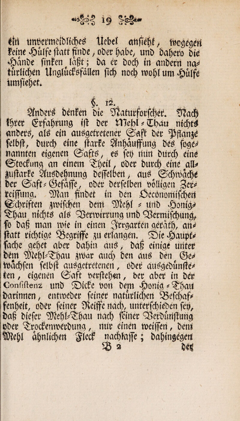 feine »öulfe jtatt ^nbe, Dbec babc^ unb babcro bie »Öanbe finfen lagt'; ba ec bod) in anberri na^* I tuclicgen Unglueföfällen fidg noch wogt um >g)ulfe ! iimfieget. N, ' Stnbei'^ benfen bie 5tatucfocfcfjec. t!tacl| 1 fbrec »Srfabcung i|t bec tTJebi ^ Ibäu nicbtd unbecö, aU ein ouögefcetencc @(Sff bec ^(tanje fetbft, bucc!) eine flaife ^ngauffung beg fege# nannten eigenen @aft6, eö fei) riiin biicd) eine ©tocfung an einem ^geil, ßbec buccgi eine aö# juftacEe ^uöbe|nung beffelbert> öuö^ ©d)n)a(^e bec @aft#@cfaffe, obec becfetben eonigen ^ec^ teiffiingi “ütjan jtnbet in ben Öecönomtfcbert ifecgciften ümifcben bem ^e|t # urib ^onig^ ^t)au nicgt^ alö ‘^ecmiccung unb fBecmifebung^ fö bat nwu wie in einen 3iT9Urt<!rt gfrötb, an# flatt cid)tige ^egciffe ectangen.. ®ie e^aiipf# fad)e gebet abec bagin dnö/ bat einige uritec cem '®tebi#'?:bau fn)ac and) ben auö ben ®e# tbacbfcn felbfl anSgetcetenen, ßbec au^gebunte# ten, eigenen (Saft »ecfteben, bec abet in bec Gonfiftenz unb ©icfe bon bep -lionig # ^bmt bacinnen, entroebec feinet natut(id)en ^efebaf# i fengeit, obec feinec Üteiffe nact), unteefebieben fei), bat biefec ‘i9iebl#'$:bau nach ^inec ^ecbutlilung cbec ^toefenmeebung,. mic einen meiffeti, beni §)Jetl abniiebett §(ecf nacbtajfe; babingege« 3 bei