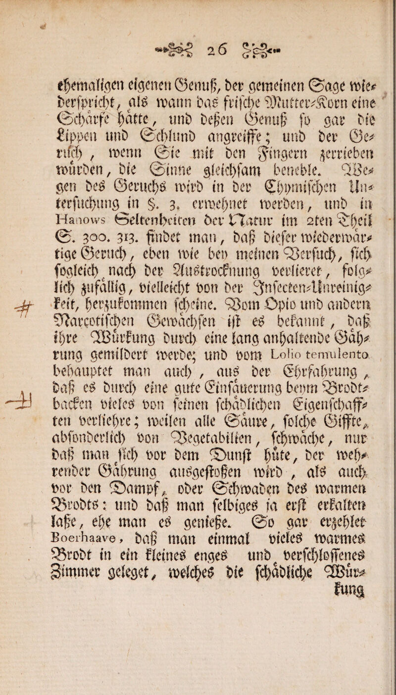 -24g 26 dgeiifti ©emif, bec gemeinen ©age wie# beilpncl)t, nlö mann bas fi'i|cl)e‘iOJutteiv^oen eine ■ ' 0cl)drfe ()d{te_^, unb be§en @enu§ )'ü gae bte Rippen unb ©ebiunb angreiffe; unb bet @e# i'iici) , menn @ie .mit ben Ringern jjei'rieben mufben, bie ©inne gicicl)|am benebie. gen beö ©emc^>6 mivb in bec ©i)i>tnifd>en lln^' terfne^ungjn §. 3, cfau’f)net merben, unb iit Hanows 6eltcnl>ciren bei* rTafui' im 2ten ‘$!i)eii ©. 300. 313. fi'nbet man, bajj b/efee micbetmdiv tigeöenid), eben mie ben meinen Q5effud>, f{c^> fogieid)^nad) bet Siii^tfocfniing beulieret, foig^ ii(| jufdliig, bie!leid)t bon bet änfecteiallnteinig# ^ -feit, f)eg^ufommen fd)eine. 5i3ßm Opio unb aiibern ' SRatcetifd)en ©emdd)fen i)l befanne, ba§ i()ve ‘SBuifung butd) eine lang an^aitenbe ©d^i» rung gemilbctt metbe; unb pom Loiio temulento bebauptet man aiid) , au| bet @f)tfafn’ung , , baj? eö butd) eine gute (Einfauening benrn ^tobf^ baefen bieleä pdu feinen fd)dblici)en €igenfd)afb’ ten perliel)rc; weilen alle ©duve, foldie ©ifte^ abfonbetlid) pdh fBegetabilien, fc;^»dd)e, nur baf? man por bem SbunfI §ute, bet web# renber ©dbtung aiWgeflogen wirb , aU aii^ Pot ben ®ampf,. ober ©cbwaben beg warmen fBi'obW: unb bag man felbigeö ia etil etfalfen läge, ebe man eö geniege. ©o gar etjebleb Boerhaave, bag man einmal Pieleö warmem SSrobt in ein fleineö engeö unb^ perfdflßjTeneS gimmer gcleget, weldge^ bie fdfdblicge ^SJut#