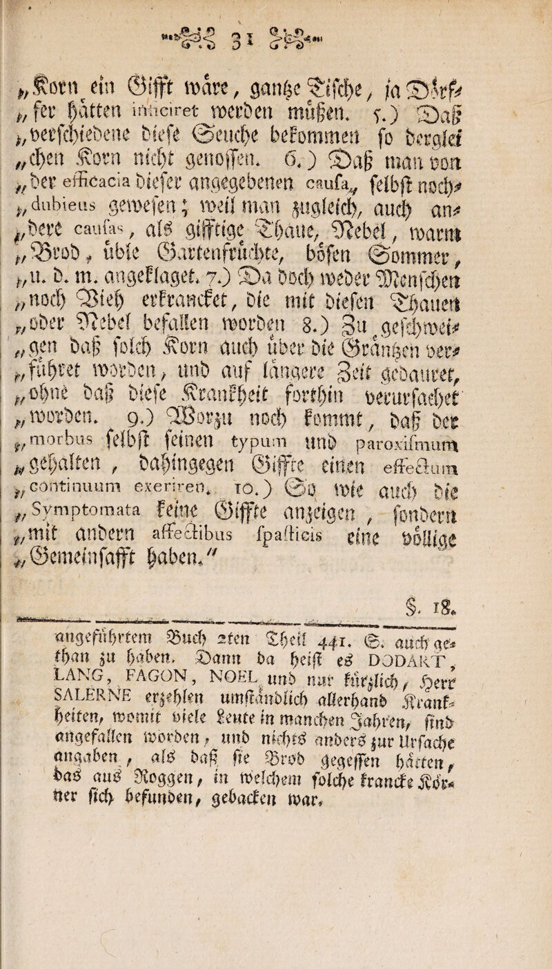 ,,foni/in ©ifft »are, gan^c ^tfd)e ^ ia©fef^ ,/fei’ Ratten irtiiciretjuecben müfen. ■?.) 5)ag *,t)ei’fc!)iebenc bu’f« <Si>ud}e bekommen fo bergid ,,($ei) .tova nicf)t genoffeii. 6,) ^$)a|j manöort ^_,beF efficaciabicfci'angegebenen caufa^ felbf^nocb# ^,dub\eus geroefen; roeilman sugleidb/ and) an^ ^,bei’e caiifc, als gtffttge '5:'baue, ^ebel, noanti t, 55i’öb, vib'ie ©ai'teiifi’ud)te, bofcn ©ommer, ^,it. b. m. avigeEIager. 7.) S)a bod) ivebee ®enfd>en ^ ediMHcfet, Die mit btefcn ‘iJbauert „übev ?Rebe( befallen morbcn 8.) 3u gefd)a'ei# j'„gm bajj foltb Jxorn aud) über bte ©mnBcn öeiv i fugtet woi’ben; unb auf Idngei'e geit gebauter, „ebne bag btefe Äranfbeif fottbin wtutfad)et „TOütben. 9.) QiBosju nod) fommt, ba§ bet: I u,morbus fe{b|! feinen typiun unb paroxifmmn i ^gef)a!ten , ba^ingegen ©iffre einen effeaum [ ,,GOntinuum exerireo. to.) ©ü mie aild) biC i „Svmptomata fein« ©ifte anjcigcti , fonbetn 1 jf,mtt anbetn afFeaibus fpafticis eitle soEiae „©emeinfafft laben/' §. 18. öugtfuftrtcra ^uef) sfcit Z^nl 441. ©. au* ge* tb<in jit f)aben. ©ann ba cg DODART lang, FAGüN, NOKL u(jb nur fueilicbJöert SALERNE erj«f)kn umfrdiTbKcb aünf)anh StmiU beiten, »emit üicie Jente in mnneben ,3ai)ren, finb «rtgefallcn »ovben, unb nislitö nnbef^ jur Urfacbe mtßaben , aW bnf?, fie ®rb& gegeben ftdtten, baä aug Steggen, in we!d)mt fold)( franefe Äde* ner fiel), kfmiben, gebsefe» war.
