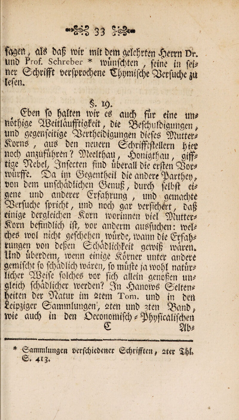 mit fern Mcfrten^atnDr. . i iinb Prof. Schieber * munf($tcn , feine in fei# I itei’ <8d)rift »ei’fprßdKBc 'S§pmifd>c QJcrfuÄe lU j fefen. §.10. €beti fo ^oitin mit cö aiid» für eine tm# ttotbige 'S.Beitlduffttgfeit, bie 55efd)«rbi9imsen ^ unb gegcnfeirige 'Scrtbdbigungen biefeö 'gnutter# ‘S'bi’nö , auö ben neuern @d)rtfft)leUem ikt JiDct) aiiiiifubren ? gjteeltbou, ^onigthau, dp tfge g^ebciy Snfecten ftnb überall ble erften <^Dr^ murffe. ®a tm ©egentbeil blegnbere'^oitbei);. t)Dn bem unfcbdblicben @enu§, burd) felbf! ei.^ gene unb anberet €-rfabrung , unb gemttd)te Q3erfud)e fpridjt, unb nod) gar berftd)dt, baf einige bcrgleid}en .forn morinnen uiel iKutter# iKorn befinblid) ij!, m anberm öu«fud)en: mel# ' cbeö mol md)t gefd)cbcn^mürbe/mttnnbie€tfab# tungen uon befcn ©d)ablid)feit gemi§ mdren. Iinb uberbeuij wenn einige Äorner unter aubcre gem!fd)t fo fd)dblid) waren, fo mu|!e /a wof)l natur# Iid)er ‘2Beife foicbeß ödü fid) öllein genofen utt^ gleich fd}ablicb2i-’ merben? 3n ^anowg @elten# beiten ber gifatur im stem Tom. unb in bert Seipaiger ©ammluugen', sten unb ^ten ^önb^ mie auch in ben öecDnomifcb ^ ^bufiraiifcben € m * ©ammlungen »erfcbiebcncc ©cbrtpen» 2tec l^li» ©. 413.