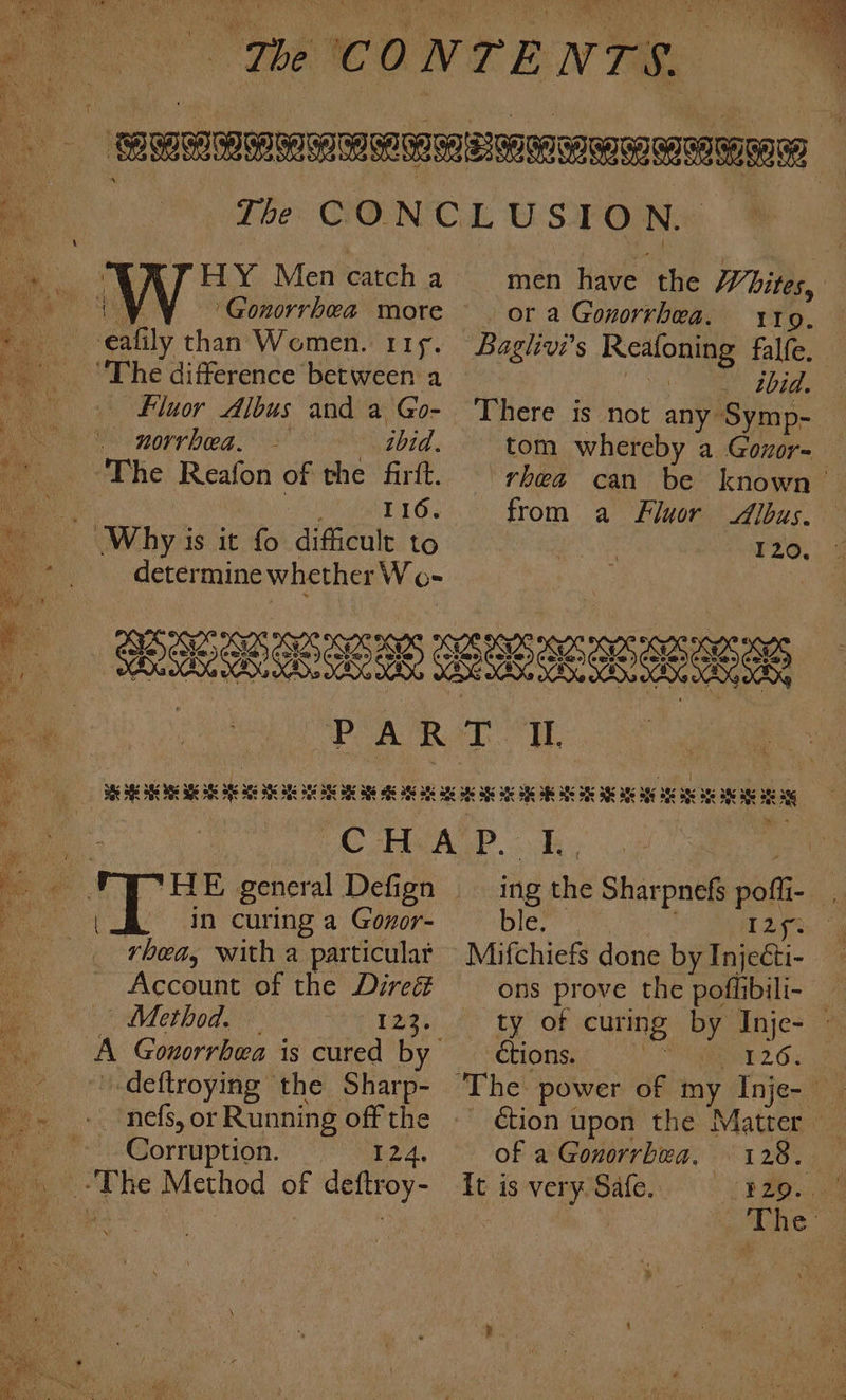 oA le! ky : . WY A mE ure ; sek Pe ® ‘ ; A 7 i ~ MAT HY Men catch a | WY Gonorrhea more eafily than Women. rrp. The difference between a Fluor Albus and a Go- norrbea. - - tbid. The Reafon of the firit. , T16. Why is it fo difficult to determine whether Wo- men have the Whites, . or a Gonorrhea. | | 119. Baghvi’s Reafoning falfe. TE ae There is not any Symp- — tom whereby a Govor- — rhea can be known’ from a Fluor Albus. 120, “. o i hs ; ! amie” BGG BEE SEG BSS ARE SSS RE SSS SEE SRS SEE OSE BEE Seo 06 OES ARE Oe SNS 8 SE SIE IE SRE ARE ANE Se SNK ge ae ate ASS ate ane “i aa) ig : &gt;. = | pia A Ae ieee Oe ae oN Bae general Defign {8 in curing a Gozor- rhea, with a particular Account of the Direét — Method. — 12g: A Gonorrbea is cured by a deftroying the Sharp- i ‘nefs, or Running off the a GBorruption. 124. -.-The Method of deftroy- ing the Sharpnefs poffi-_, Dig 129% Mifchiefs done by Injeéti- ons prove the poffibili- _ ty of curing by Inje- | ctions. ET 2 Oxi ‘The: power of my Inje- | ction upon the Matter of a Gonorrhea. eT By ae it is very Safe. BRO 3 The’