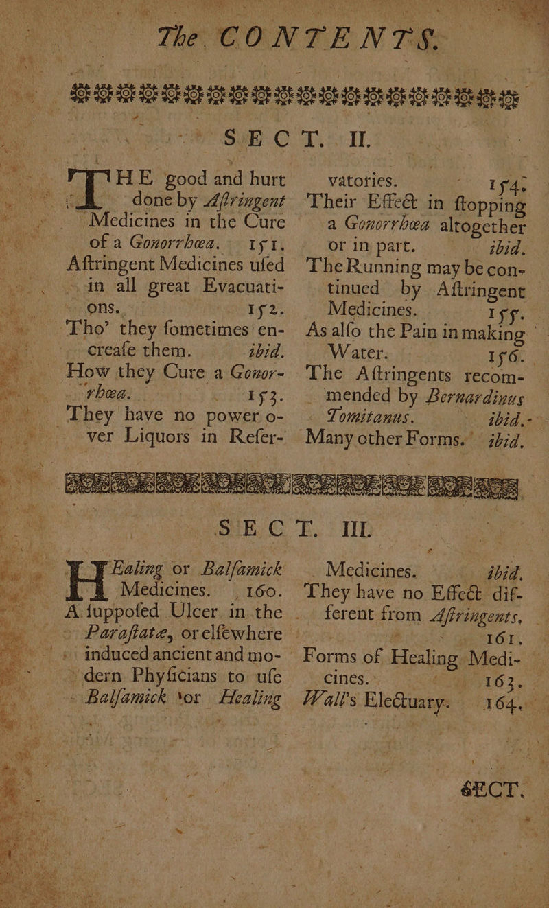 RAV a HE ee and hurt ier done by Afringent Medicines in the Cure of a Gonorrhea. 151. ‘aa Medicines ufed in all great Evacuati- ons. 1y 2% creafe them. 1bid. How they Cure a Gonor- “rhea. ays: J Ealing or Balfamick Medicines. . 160. » Parafiate, or elfewhere vatories. If. Their Effeét in stoppin a Gonorrhea altogether Orin part. ibid. The Running may be con- tinued by Aftringent Medicines. Is Asalfo the Pain in making Water. ens ae The Aftringents recom- _ mended by Bernardinus Tomitanus. ibid. WL Medicines. © ibid. They have no Effect dif- ferent woe Afiringents, I6I, cines. : I 63. I 6.0 a