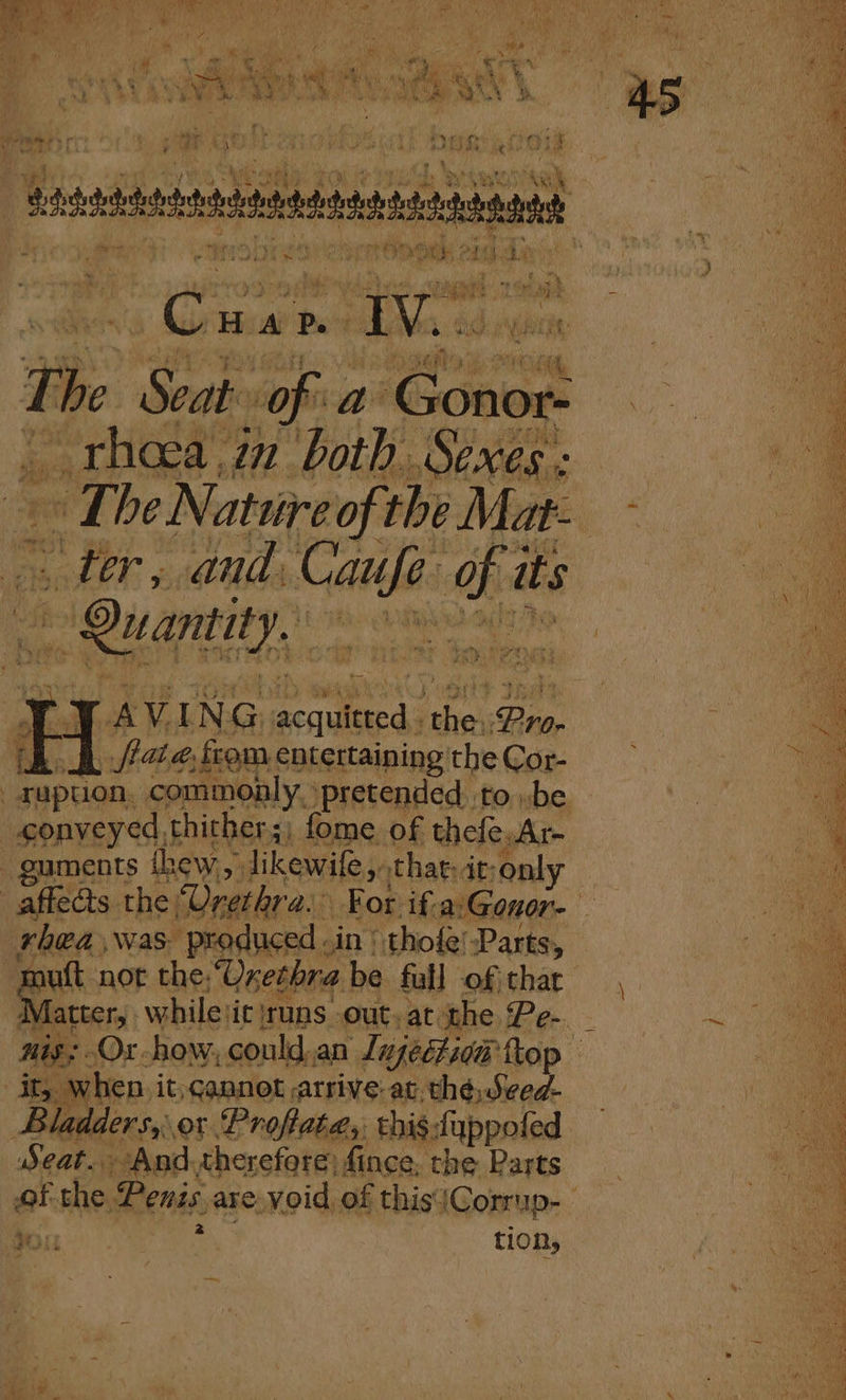 . = = =&lt; b =F = ‘otenelttnente ueay irhes ORE 2 da ey ih The fae ofth ‘be syed 2 ter, and, Sou ahs its Rit, * a i LAV.ING: coh, aN hel Pro. ne L _ fata, fom entertaining the Cor- ; . yupuon. commonly. pretended tobe _eonveyed thither; ) fome of. thee, Ar- - guments thew,” likewife,, thar: at: only ‘i _affeats the (U; rethra. For if, a:Gonor- eS rhea, was: produced .in | - thofe’ ‘Parts, “mutt not the. “Oxet ‘bra be full of thar : B “gad whilevit jruns out. at the Pe-. fe vig; Or how, could, an Lyetian flop — it, when. it,cannot arrive: at thé, Seed- Bladders,: or Proflate,, this: fquppofed Seat. And.therefore) fince, the Parts of the Penis are. void of this'|Corrup- a gou : tion, A. i VA ae tots 4 Sen: pes ns ‘ 4