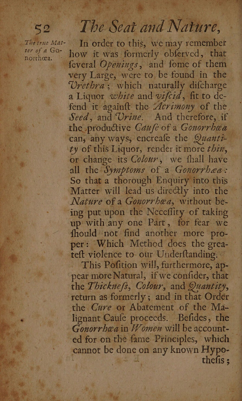 ee ty i ter of a iis aM ae Rd How it was. formerly obferved, that a Liquor ‘white and vifcid, fit to de- Seed, and Urine. And therefore, if or change its Colour, we thall have all the Symptoms of a Gonorrhea: So that a thorough Enquiry “into this Matter will lead us dire@ly into the Nature of a Gonorrhea, without be- fhould -not find another more pro- teft violence to. our Underftanding. © peat more Natural, if we confider, that the Thickne/s, Colour, and Quantity, the Cure or Abatement of the Ma- lignant Caufe proceeds. Befides, the cannot be ny on any known Hypo- ees &lt; “Sere =~ &gt;