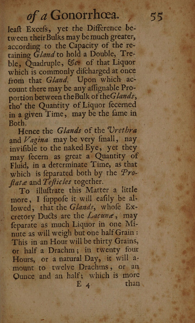 a ble, Quadruple, Se# of that Liquor which is commonly difcharged at once from that G/and. Upon which ac- count there may be any affignable Pro- portion between theBulk of theGlands, tho’ the Quantity of Liquor fecerned ‘Hence the Glands of the Urethra fe Fluid, in a determinate Time, as that — which is feparated both by the Pro- flata and Tefticles together. was To illuftrate this Matter a little feparate as much Liquor in one Mi- This in:an Hour will be thirty Grains, or half a Drachm; in twenty four Hours, or a natural Day, it will a- Qunce and an half; which is more ‘ E 4 than .