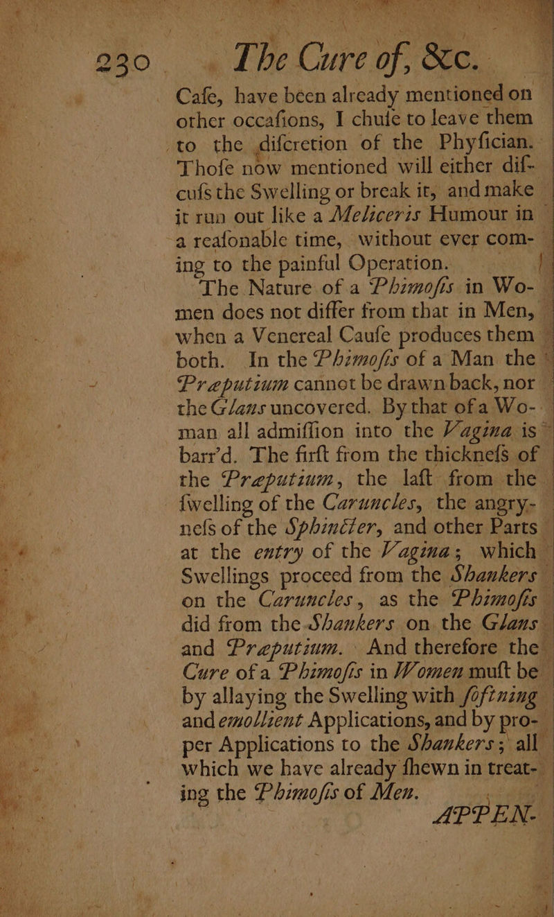 Page ES cad Pa ae), Line re CMA TT 3). LON RARER FOP URS at CR ea A To ROMs 1 A ee” RRC yk CN el a ” fk ey y ah ne hae ter rene wd: ty, Cafe, have been already mentioned on other occafions, I chute to leave them jt run out like a Me/icerzs Humour in ing to the painful Operation. the Glaus uncovered. By that ofa Wo-. | re pid eat per Applications to the Shankers; all which we have already fhewn in treat- ing the Phimofis of Men.