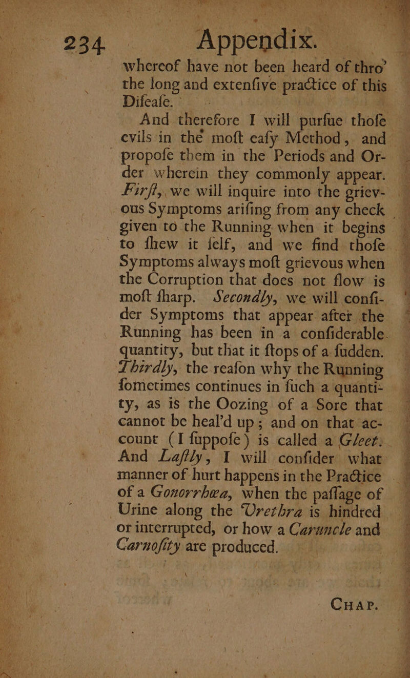 { BPE aT phy Se” MeO AG Set ae ae tee Se rs eT ip AS ” ia S . - Appegdixa:.. whereof have not been heard of thro’ the long and extenfive practice of this Difeafe. PGT SRN ie aie And therefore I will purfue thofe given to the Running when it begins Symptoms always moft grievous when the Corruption that does not flow is der Symptoms that appear after the Running has been in a confiderable. quantity, but that it ftops of a fudden. fometimes continues in fuch a quanti- cannot be heal’d up; and on that ac- And Lafly, I will confider what manner of hurt happens in the Practice of a Gonorrhea, when the paflage of or interrupted, or how a Caruncle and Carnofity are produced. 88 ca CHAP. a oro 2S =, Se 7a, * ee / = ae, Se a ee ee Byes = ——