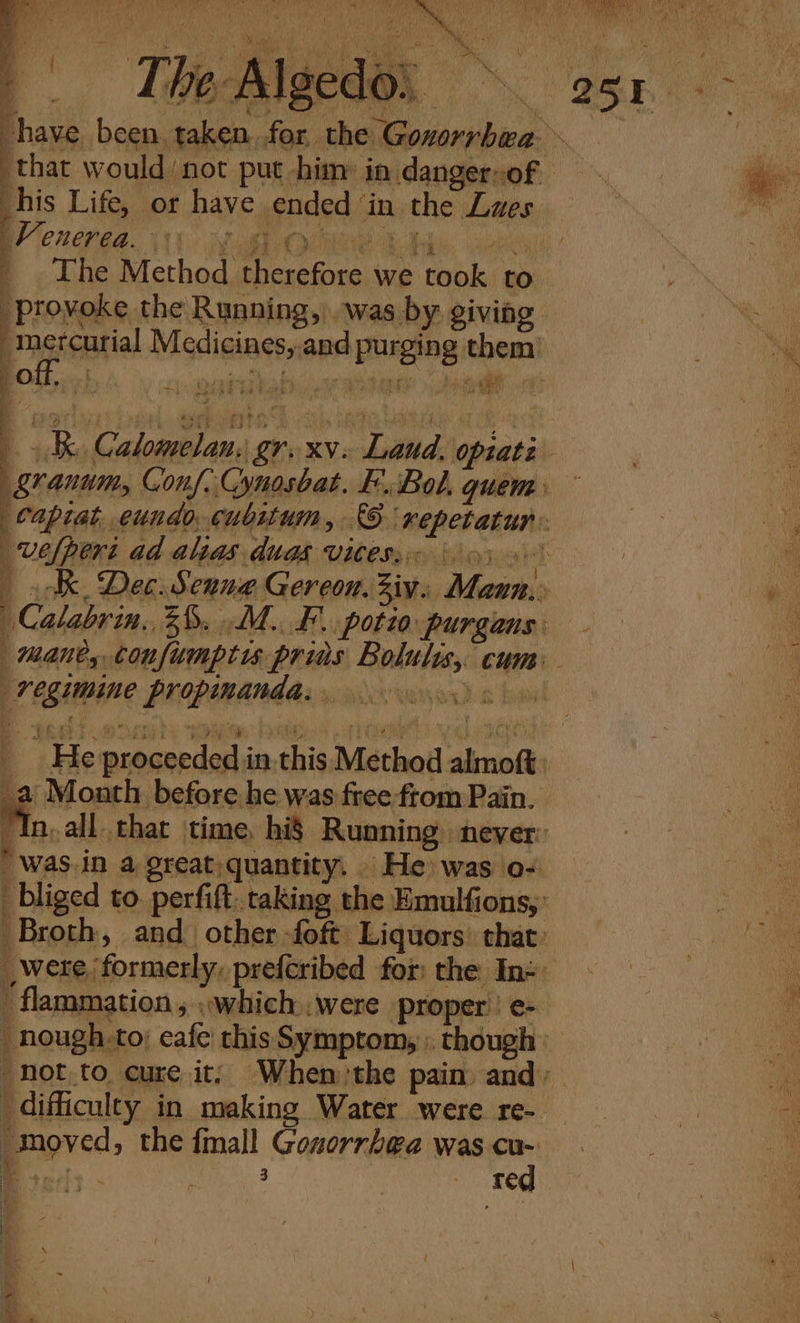 “T Ye. eo , % Cnered. Pil 5 . Dhe Method ea we ails to provoke the Running, was by giving i e cee al oh + shee a ry q ig ad alias duas vites, ¥ Ae: WX pasimine Pip ORAM: vanes “He proceeded i in. this Method ainofi ‘flammation , .which..were proper | e- | prousns to; eafe this Symptom, though “difficulty in making Water were re- Proved, the {mall Goxorrhwa was aos REE ' ; re¢