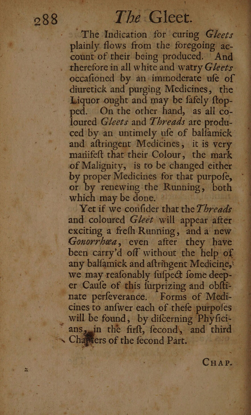 mets a ANN WN Ei De Ae. The Gleet. The Indication for curing Glheets plainly flows from the foregoing ac- count of their being produced. And occafioned by an:immoderate ufe of diuretick and purging Medicines, the loured Gleets and Threads are produ- and aftringent Medicines, it is very manifeft that their Colour, the mark oy ee Medicines for that purpofe, ~ or by renewing the Running, both Yet if we confider that the Threads “@ and coloured G/eet will appear after — exciting a frefh Running, anda new we may reafonably fufpect fome deep-- Sain the firft, fecond, and third hapecrs of the fecond Part. ~ CHap.. J