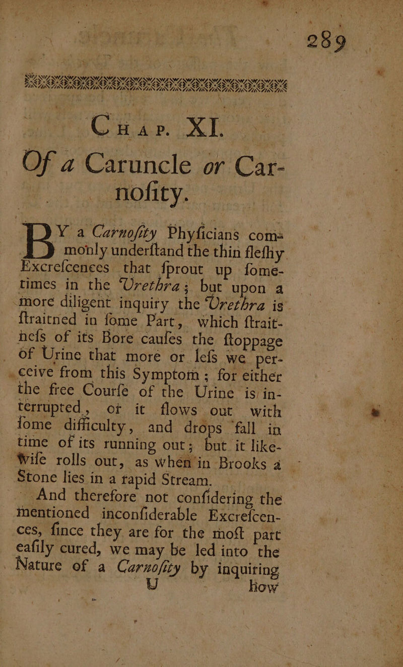 SWANZISZAS NY SAAS NUNCNASTRZ] DININOR WSUS NNN NS : , nofity. | joa a Carnofity Phyficians caine Excrefcenees that fprout up fome- times in the “Urethra; but upon a {traitned in fome Part, which ftrait- nefs of its Bore caufes the {tLoppage of Urine that more or lefs we _per- ceive from this Symptom ; for either the free Courfe of the Urine is) in- terrupted, ot it flows out with fome difficulty, and drops ‘fall in time of its running out; but it like- “Wile rolls out, as whem’in Brooks 4 _ Stone lies in a rapid Stream. | ces, fince they are for the mot pare eafily cured, we may be led into the Nature of a Carnofity by inquiring : —U Row ‘