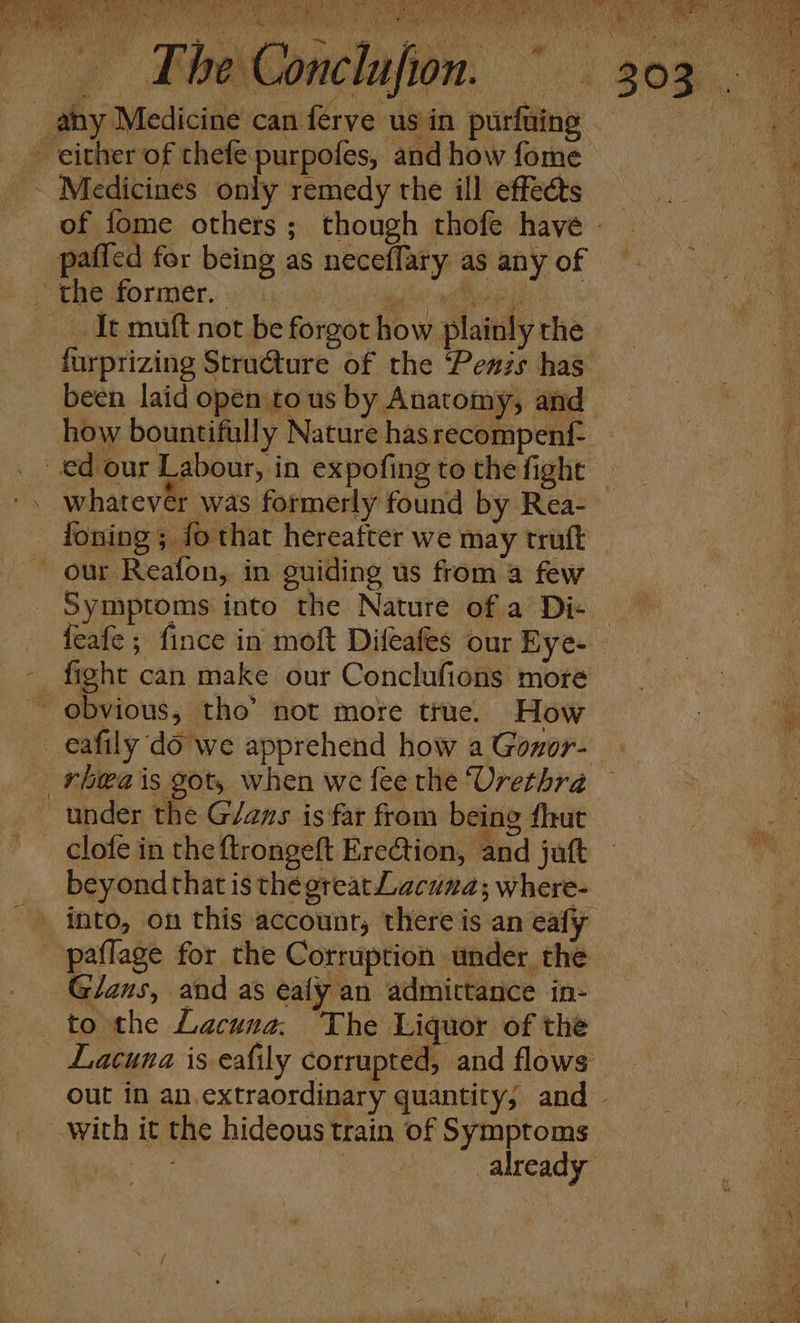 Oe ae, lsh i alee s ‘ eh SPN ee RO Fs fe , + The i ov » 4 y . be wy gare :A] le Stina ae Athy : Ane MRS ia, AM Yh yibw f ‘ ® ie k ‘4 Soon] wee - % » 5 We . - ‘ J r ry — The Conclufio . m : m ~~ ee i Eye Sa elf) a 4 Vy ho a % I J wi ate A : wy a ; , 158 et . wits af fh ‘ iu MRE ye vee BS &lt;a wale At) ORR Py eat oD pafled for being as neceffary as any of It muft not be forgot HOW plainly the whatever was formerly found by Rea- foning ; fo that hereafter we may truft our Reafon, in guiding us froma few oan feafe ; fince in molt Difeafes our Eye- fight can make our Conclufions more under the G/ans is far from being fhut clofe in the ftrongeft Erection, and juft beyond that is thé great Lacuna; where- into, on this account, there is an eafy paflage for the Corruption under the Glans, and as eafy an admittance in- Lacuna is eafily corrupted, and flows ues Lay Ea = a —