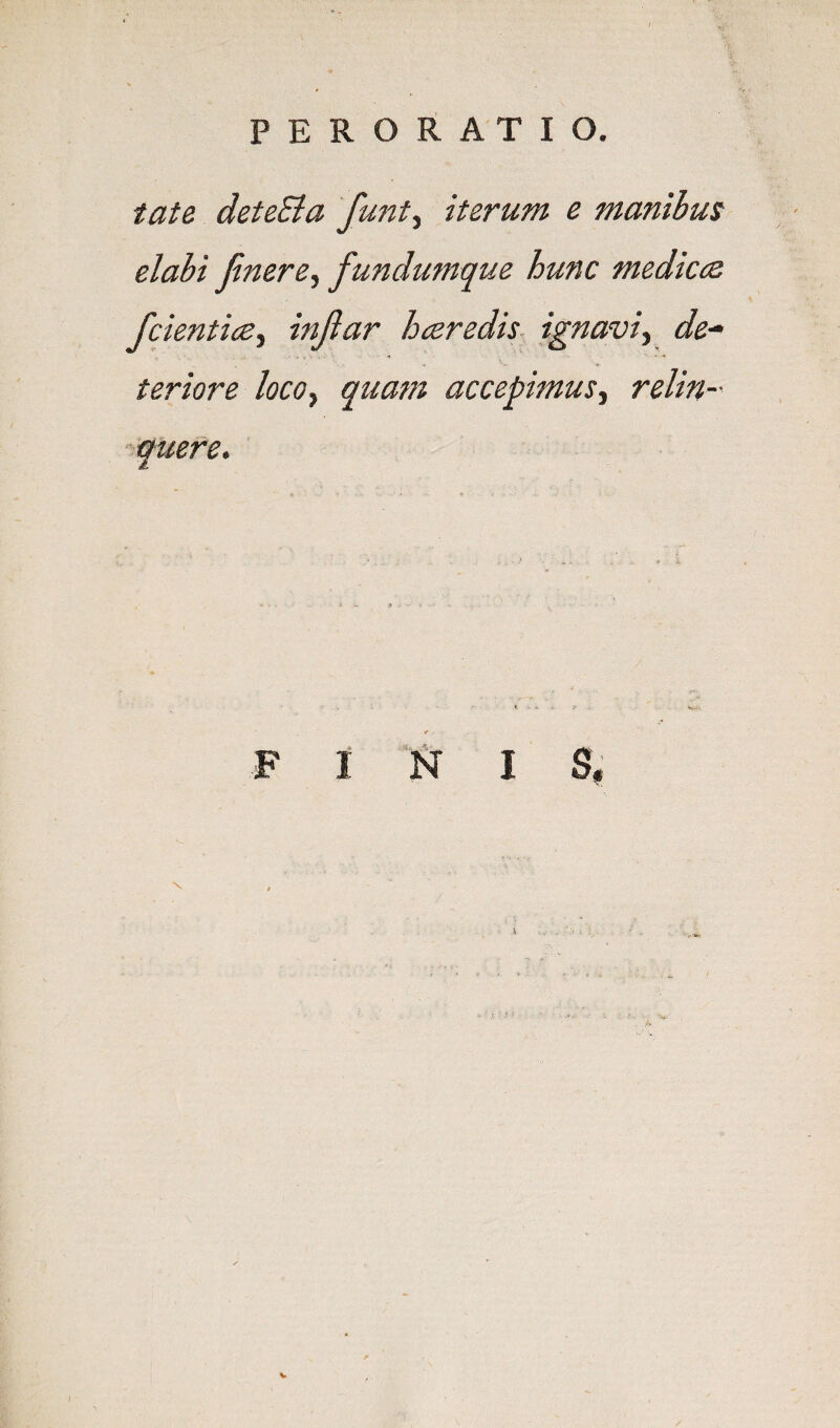 tat& deteEia funt^ iterum e manibus elabt finerCy fundumque hunc mediciz fcienticey injlar hceredis ignavty de^- teriore locoy quam accepimusy relin- ’ouere. F I I S,