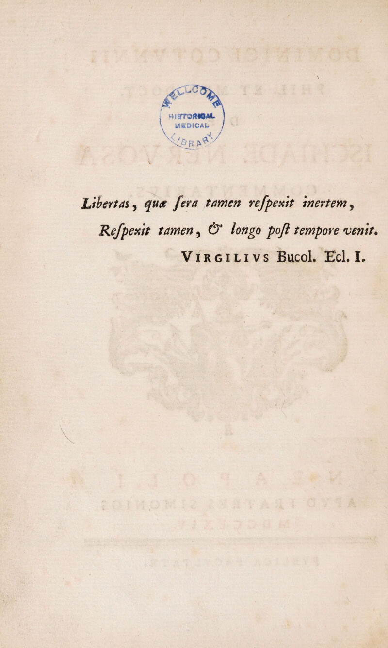 MEDICAL / Libertas ^ qua fera tamen refpexit mertemy Refpexit tamen 5 & longo pojl tempore venit. V i r g i L i v s Bucol. Ecl. I,