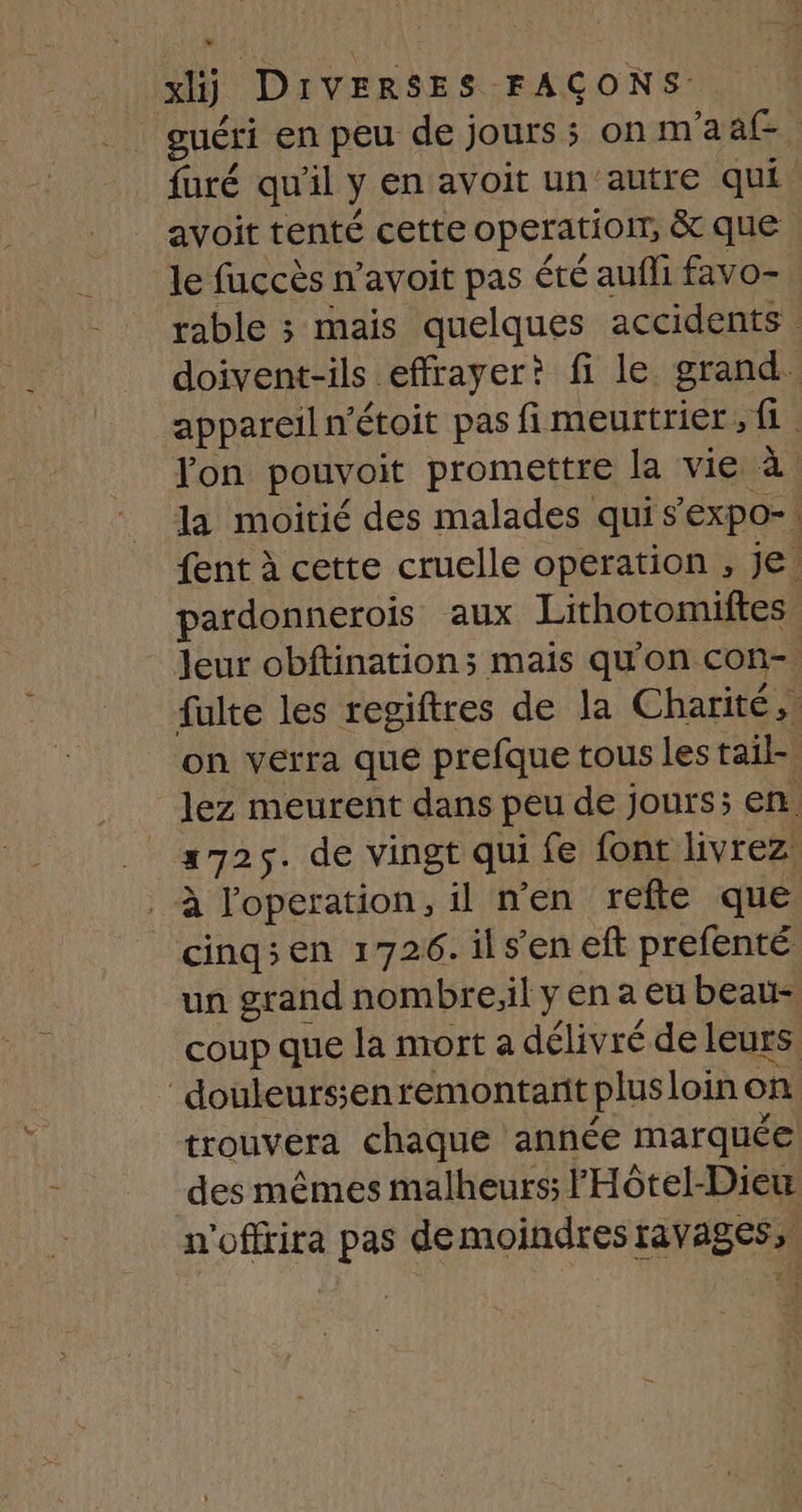 guéri en peu de jours; on m'aaf- furé qu’il y en avoit un'autre qui avoit tenté cette operation, &amp; que le fuccès n’avoit pas été aufli favo- à l'operation, il n'en refte que cinq; en 1726. ils’en eft prefenté des mêmes malheurs; lHôtel-Dieu