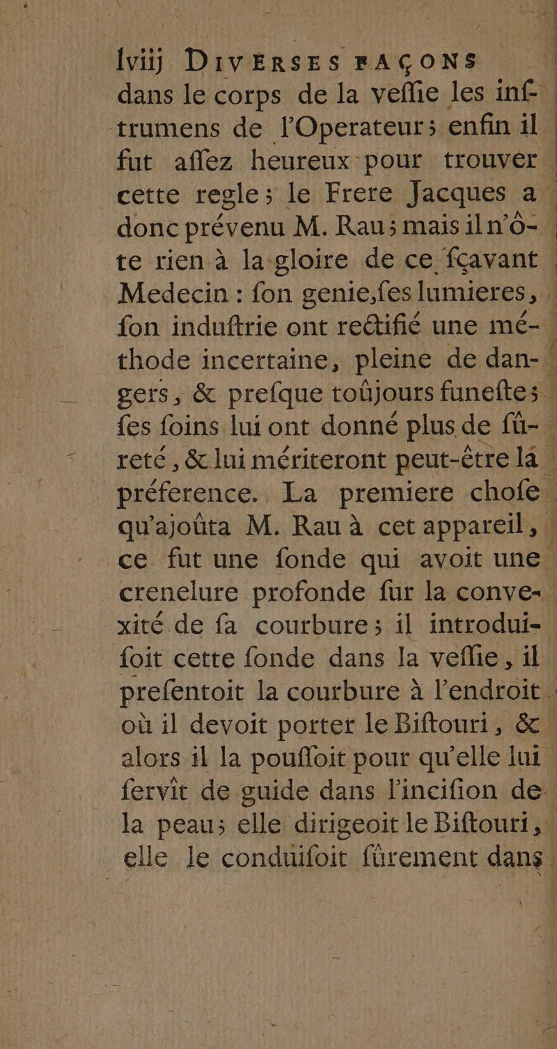 fut aflez heureux pour trouver Lez, qu'ajoûüta M. Rau à cet appareil, crenelure profonde fur la conve- xité de fa courbure; il introdui- foit cette fonde dans la vefhe, il alors il la poufloit pour qu’elle lui fervit de guide dans l'incifion de- | elle le coralie fürement dans
