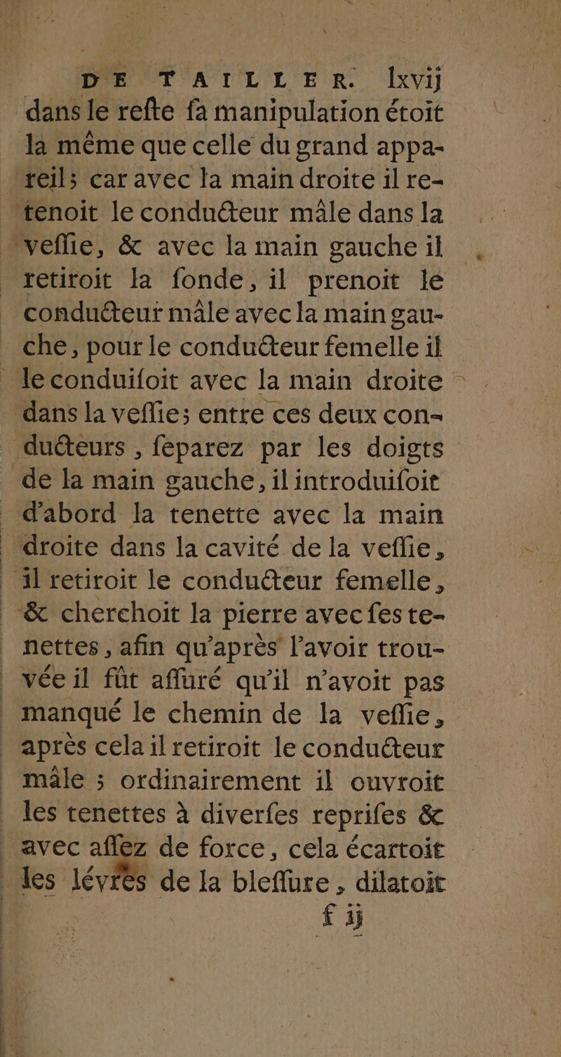 retiroit la fonde, il prenoit le conducteur mâle avec la main gau- che, pour le conducteur femelle il duéteurs , féparez par les doigts de la main gauche, il introduifoit d'abord la tenette avec la main nettes , afin qu'après l'avoir trou- male ; ordinairement il ouvroit avec aflez de force, cela écartoit si