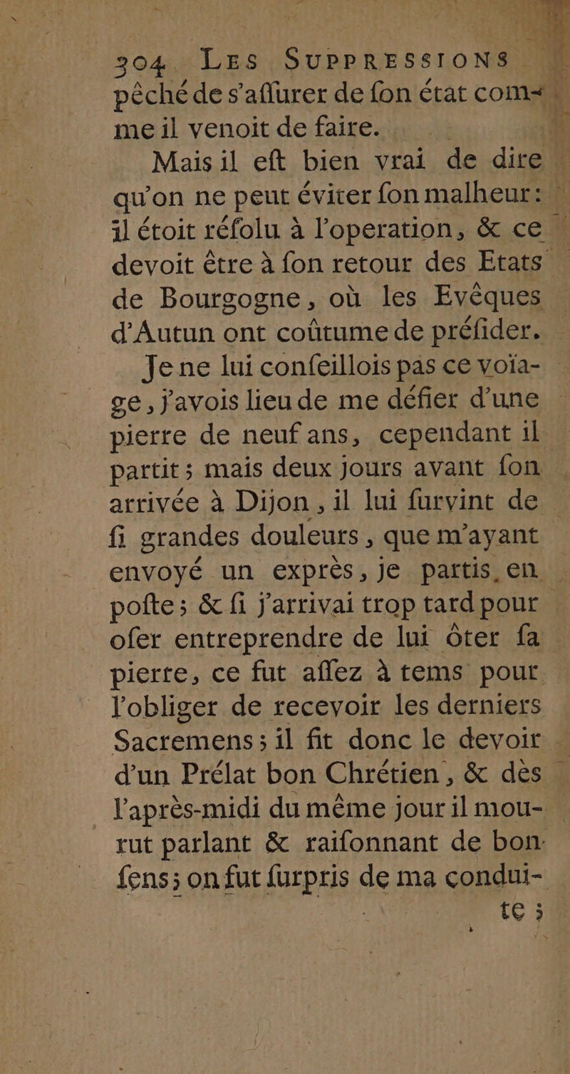 pêché de s’aflurer de fon état comes me il venoit de faire. = qu'on n€ peut éviter fon malheur: il étoit réfolu à l’operation, &amp; ce. de Bourgogne, où les Evêques d'Autun ont coûtume de préfider. ge, j'avois lieu de me défier d’une pierre de neuf ans, cependant il partit 5 ; mais deux Jours avant fon envoyé un exprès , je partis. en pierre, ce fut aflez à tems pour lobliger de recevoir les derniers d’un Prélat bon Chrétien, &amp; dès l'après-midi du même jour il mou- rut parlant &amp; raifonnant de bon.