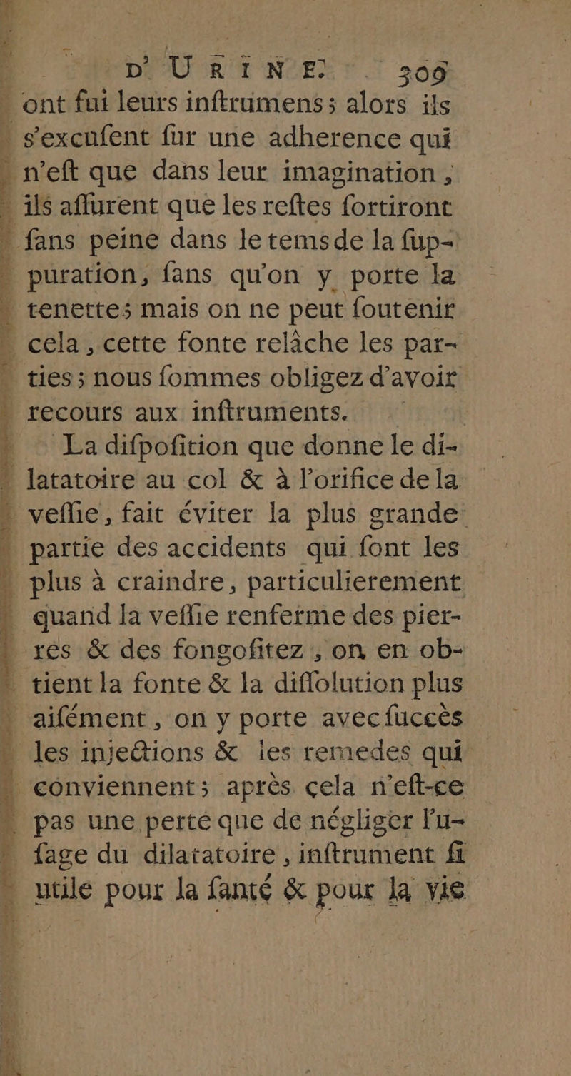 ont fui leurs inftrumens ; alors ils ties ; nous fommes obligez d’avoir recours aux inftruments. | La difpofition que donne le di- latatoire au col &amp; à l’orifice dela partie des accidents qui font les quand la veflie renferme des pier- aifément , on y porte avec fuccès conviennent; après çela n’eft-ce pas une perte que de négliger lu- fage du dilatatoire , inftrument fi utile pour la fanté &amp; pour la vie