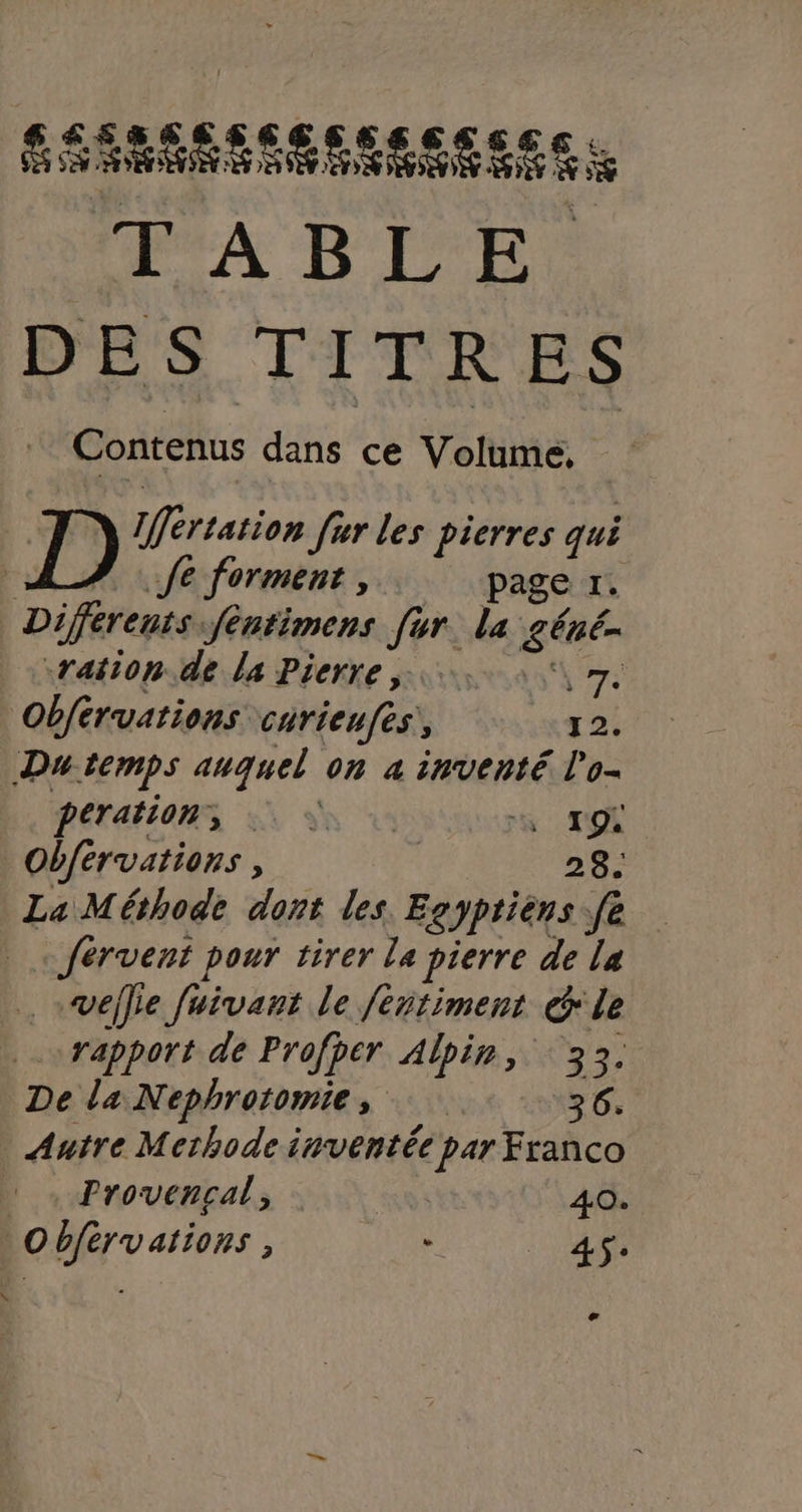 REX CI ECC ECO RTE CE FABTE DES TITRES Contenus dans ce Volume, fe forment , page r. «ration.de la Pierre, 973 Obférvations curieufes, 12. Dutemps auquel on a inventé lo- PETANOM, oo ns To Obférvations, 28. La Méshode dont les. Egyptiens fe fervent pour tirer le pierre de la rapport de Profper Alpin, 33. De la Nephrotomie, 36. “À Provençal, | 40. e