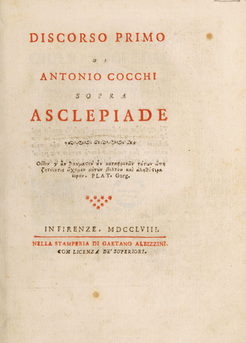 DISCORSO PRIMO * & ! ANTONIO COCCHI S 0 ? R A ASCLEPIAD E 4 Oultv y uol9ov *?v K«.r.at^p(&v«y-' r^roav «trif fjjTovvrc* v%OfLfv auroóv /SéAtìw xcà etM&tfif* ìvjhSv. PLAT* Gorg. ******* *** IN FIRENZE. MDCCLVIII. NELIA STAMPERIA DI GAETANO AtBIZZINI. «OH LICENZA DE' SUPERIORI*