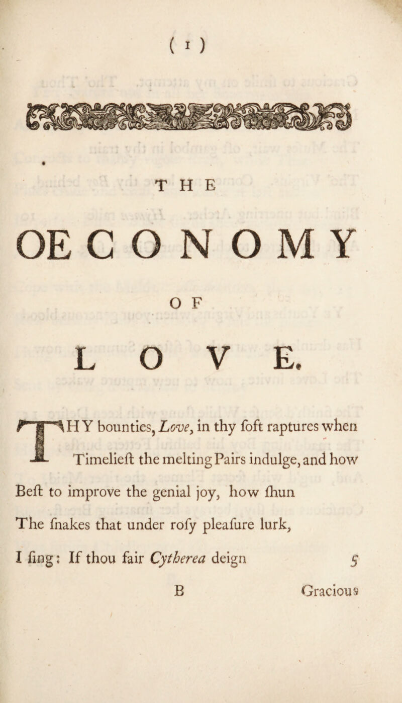 OE C O N O M Y O F LOVE. H Y bounties, Love, in thy foft raptures when Timelleft the melting Pairs indulge, and how Beft to improve the genial joy, how fhun The fnakes that under rofy pleafure lurk. I ling; If thou fair Cytherea deign B Gracious