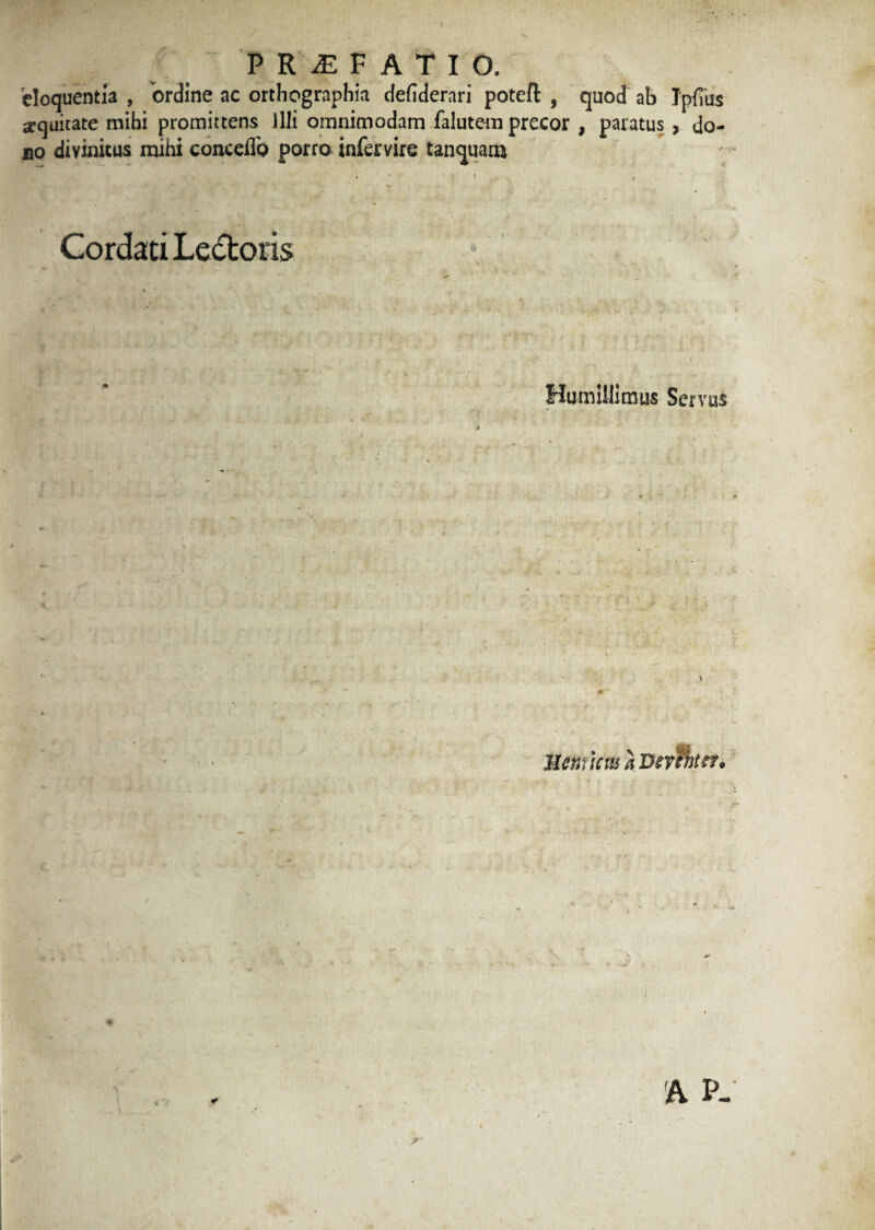 eloquentia , ordine nc orthographia defiderari poteft , quod ab Tpiius sequitate mihi promittens illi omnimodam falutem precor , paratus , do¬ no divinitus mihi conceflo porro infervire tanquam Cordati Ledtoris Humillimus Servus i Metium a Devfhttt*