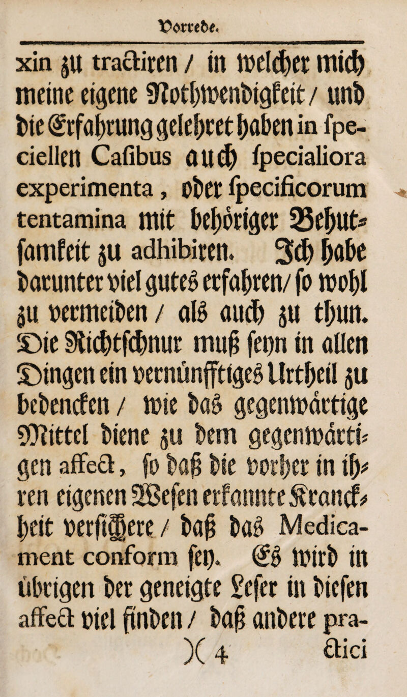 xin tractiren / in wel®er mi® meine eigene 9?otl)Wenbigfeit / uni bie (Srfa^rung geie^ret haben in fpe- ciellen Cafibus au® fpecialiora experimenta, ober fpecificorutn tentamina mit fee^otiger SBeljut* famfeit ju adhibiten. 3® habe barunter viel g«te^ erfahren/ fo wohl $u vermeiben / aß au® $u tl;un. Sie 9ti®tf®nur muß fevn in allen Singen ein vernünftige^ ilrt&eil ju beben®en / wie ba$ gegenwärtige Mittel biene 511 bem gegenwärtig gen affed, fo bag bie vorder in ren eigenen SSBefrn erfannteSrancb beit verfi§ere / bag ba£ Medica- ment conform fei)* Wirb itt übrigen ber geneigte Sefer in biefen affeft viel ftnben / bag anbere pra- X4 &ci